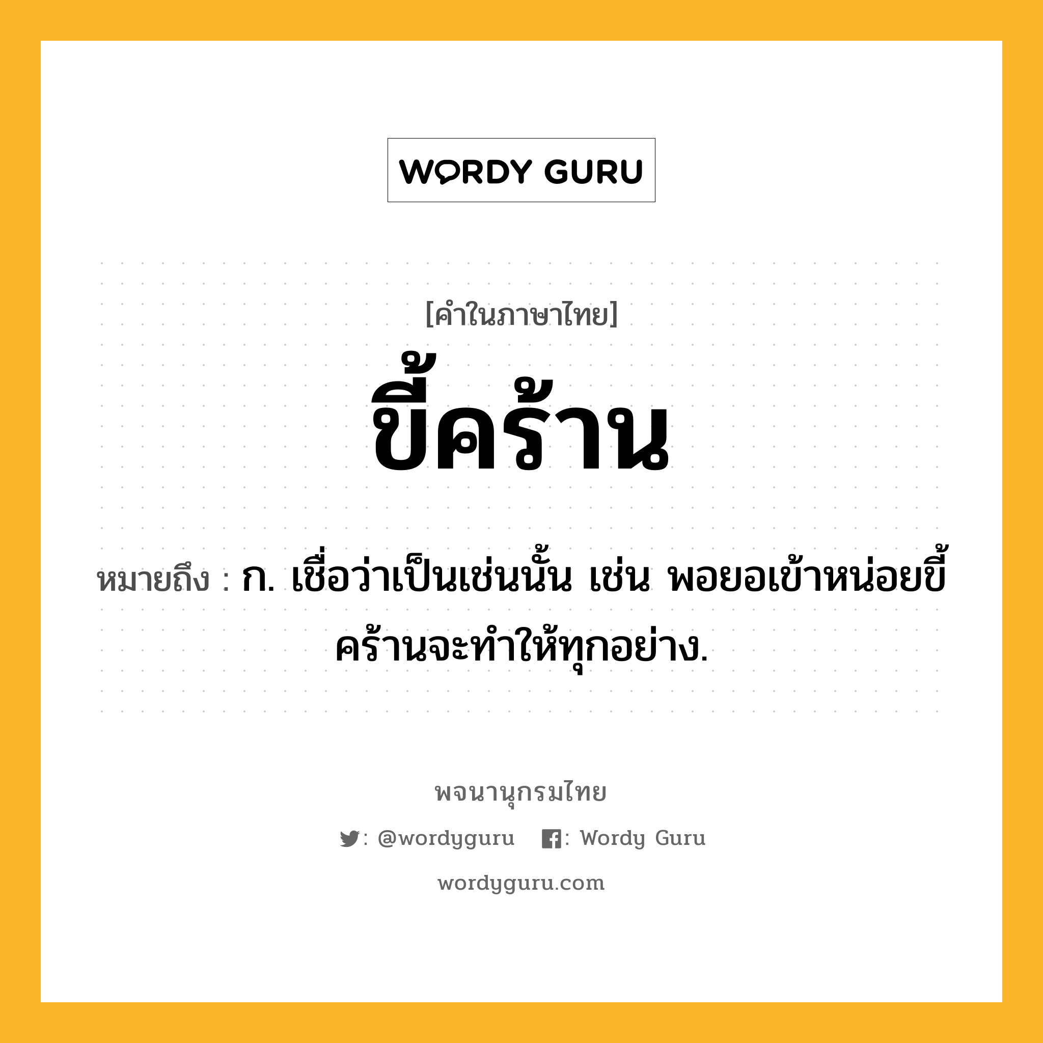 ขี้คร้าน ความหมาย หมายถึงอะไร?, คำในภาษาไทย ขี้คร้าน หมายถึง ก. เชื่อว่าเป็นเช่นนั้น เช่น พอยอเข้าหน่อยขี้คร้านจะทำให้ทุกอย่าง.
