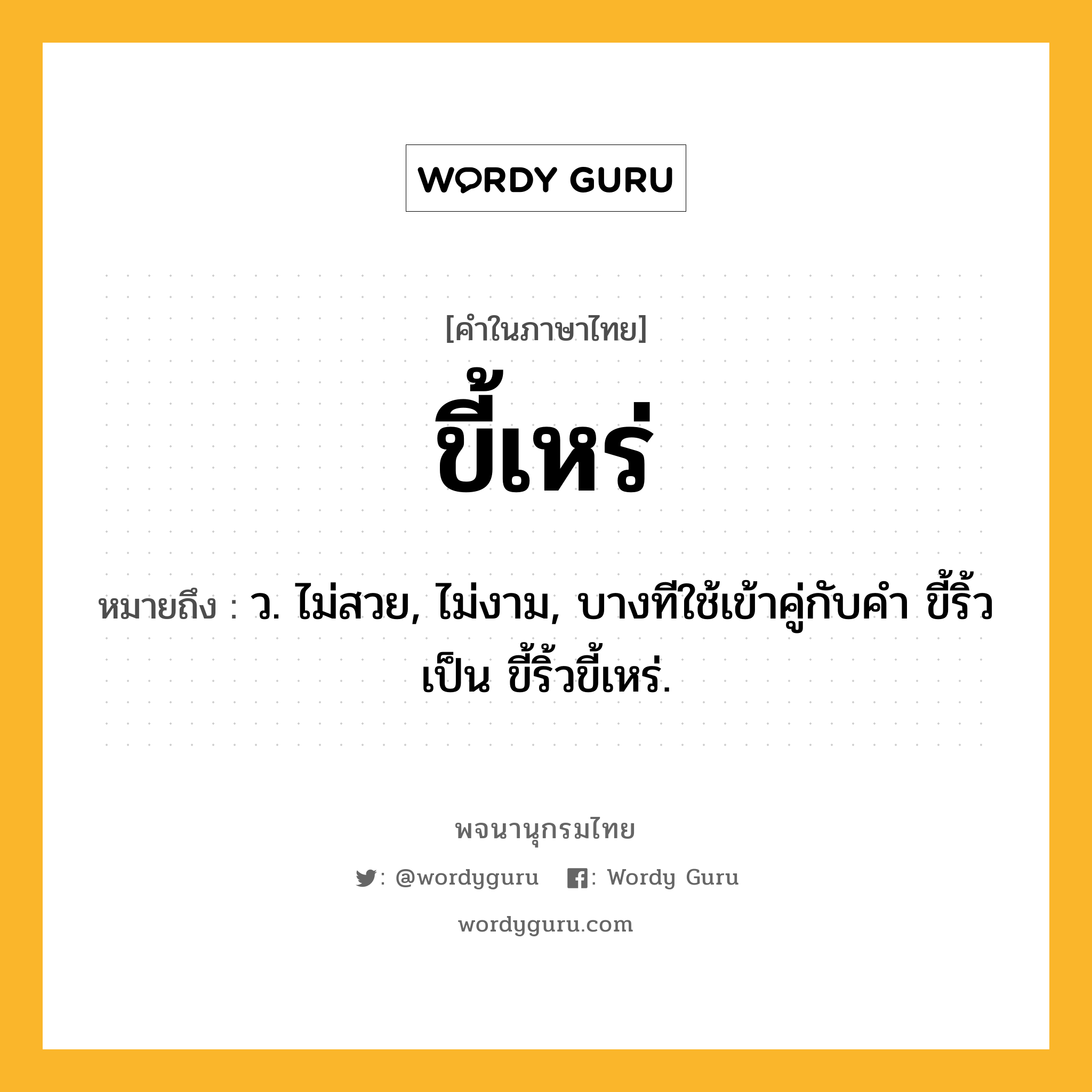 ขี้เหร่ หมายถึงอะไร?, คำในภาษาไทย ขี้เหร่ หมายถึง ว. ไม่สวย, ไม่งาม, บางทีใช้เข้าคู่กับคำ ขี้ริ้ว เป็น ขี้ริ้วขี้เหร่.