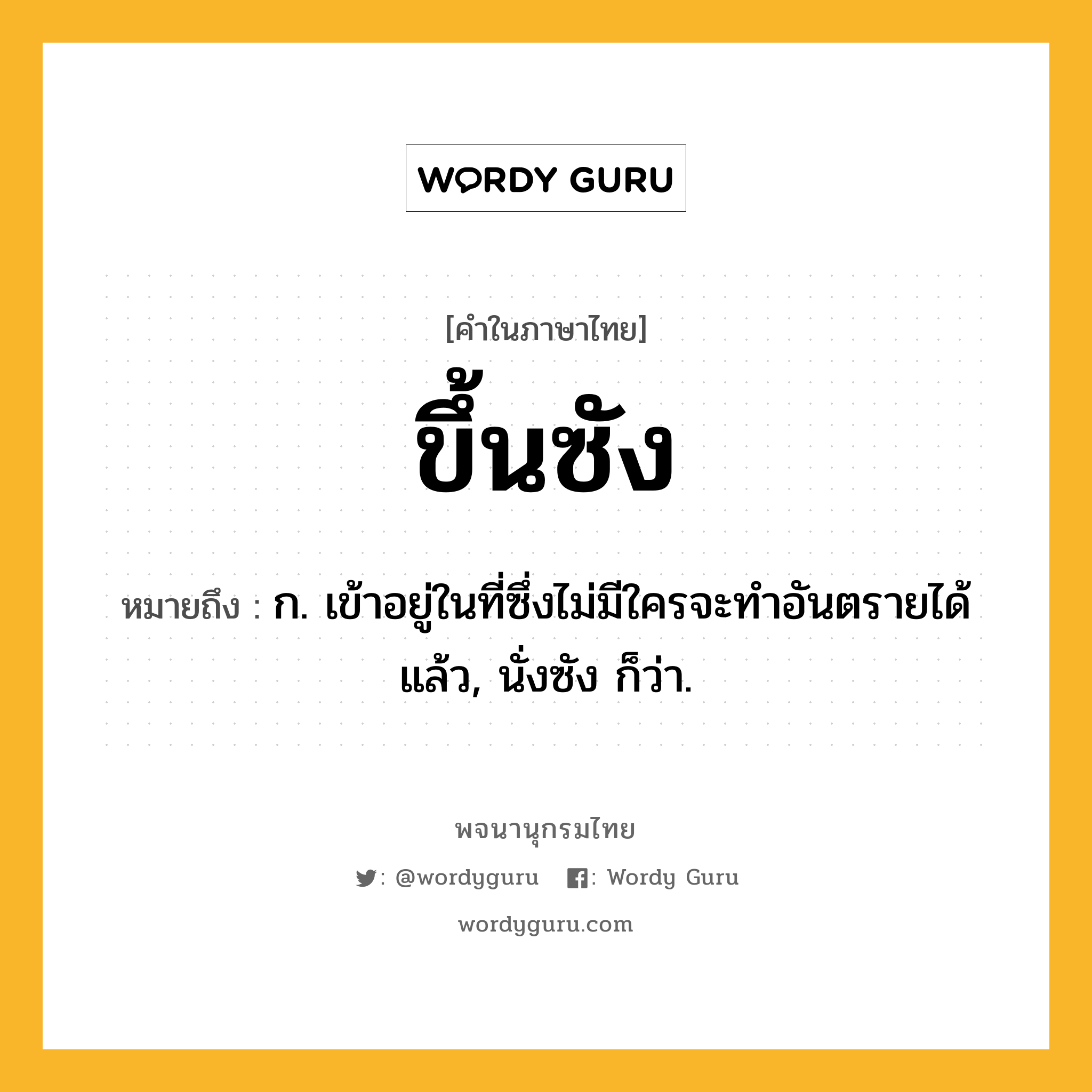 ขึ้นซัง หมายถึงอะไร?, คำในภาษาไทย ขึ้นซัง หมายถึง ก. เข้าอยู่ในที่ซึ่งไม่มีใครจะทําอันตรายได้แล้ว, นั่งซัง ก็ว่า.