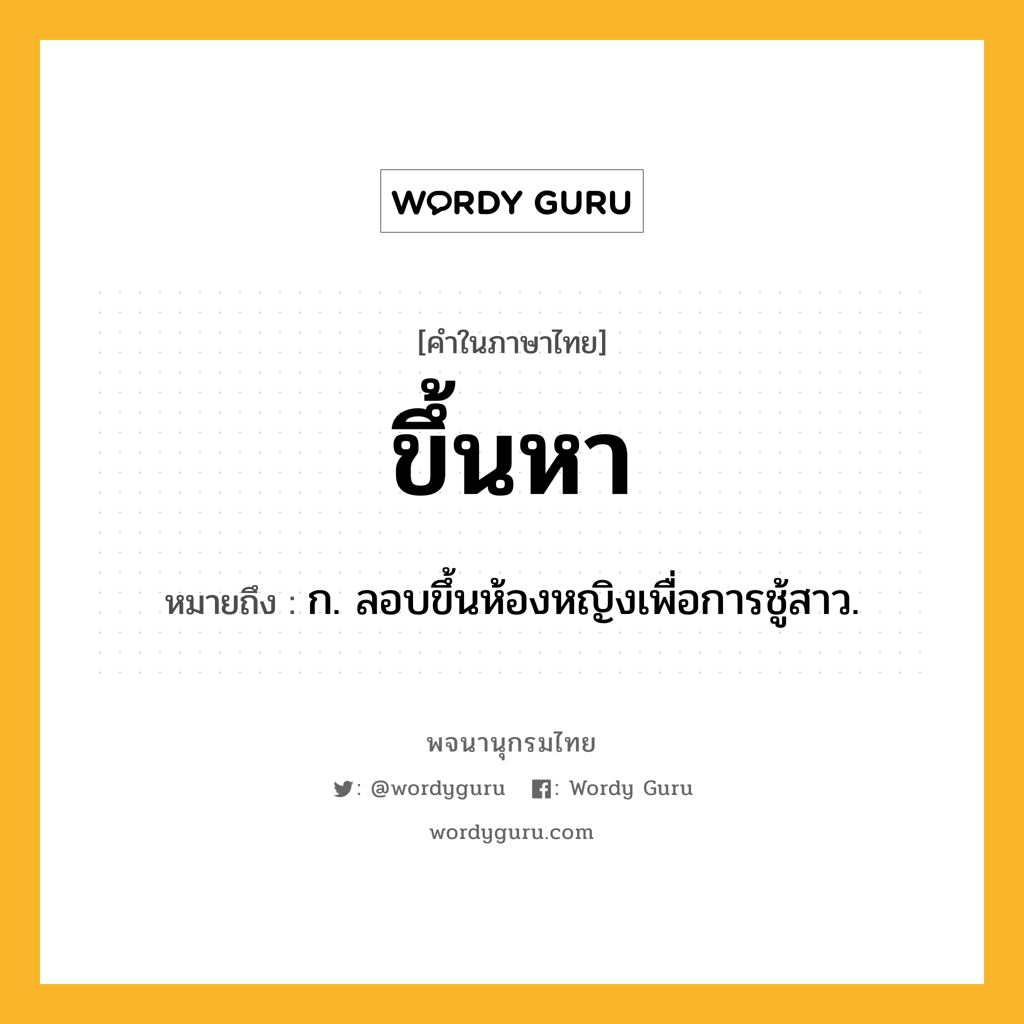ขึ้นหา ความหมาย หมายถึงอะไร?, คำในภาษาไทย ขึ้นหา หมายถึง ก. ลอบขึ้นห้องหญิงเพื่อการชู้สาว.