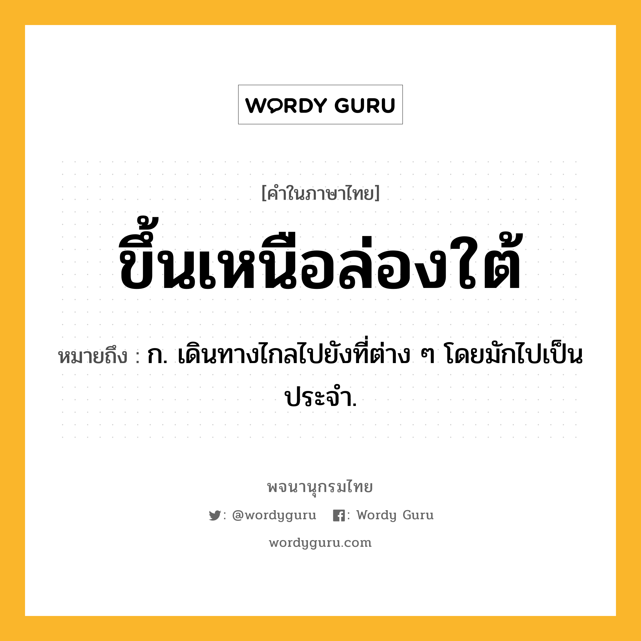 ขึ้นเหนือล่องใต้ ความหมาย หมายถึงอะไร?, คำในภาษาไทย ขึ้นเหนือล่องใต้ หมายถึง ก. เดินทางไกลไปยังที่ต่าง ๆ โดยมักไปเป็นประจํา.