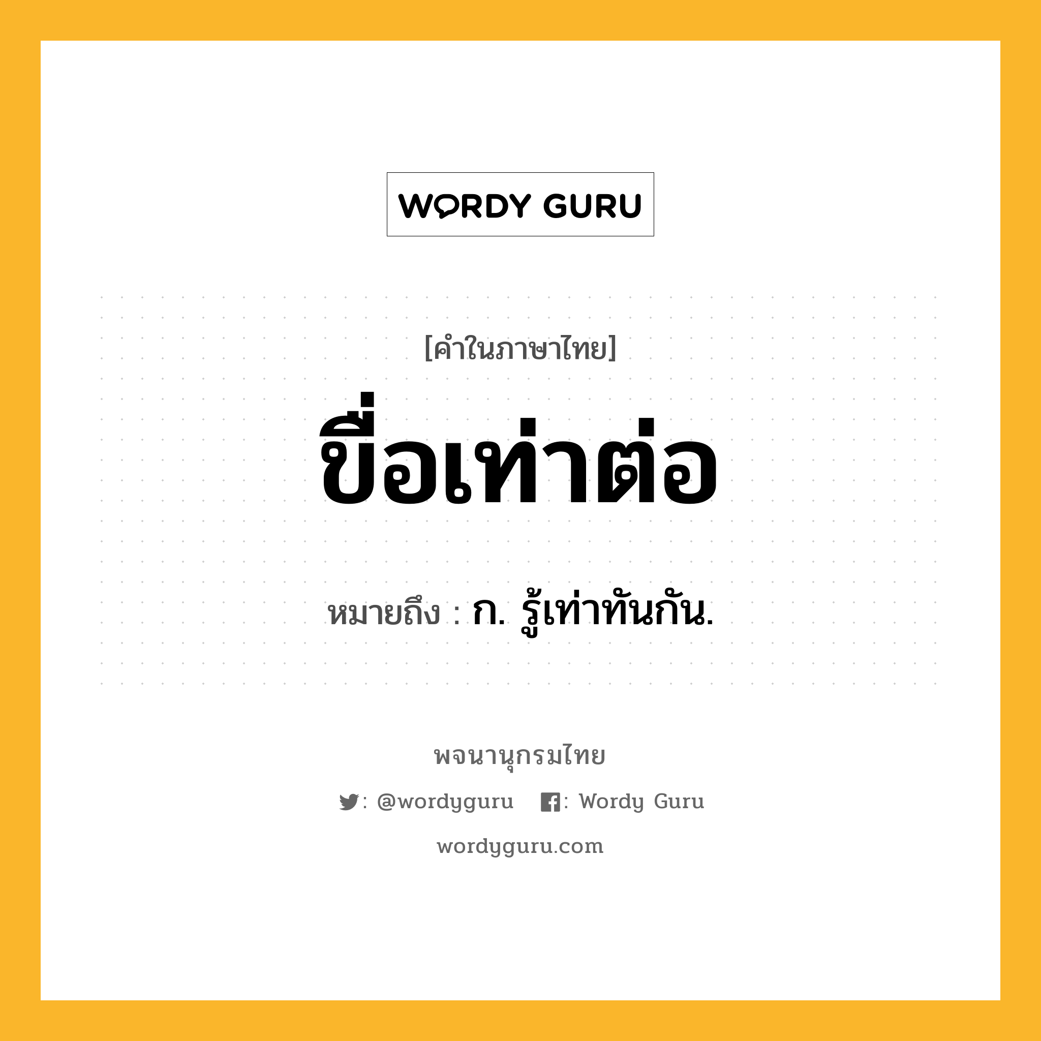 ขื่อเท่าต่อ หมายถึงอะไร?, คำในภาษาไทย ขื่อเท่าต่อ หมายถึง ก. รู้เท่าทันกัน.