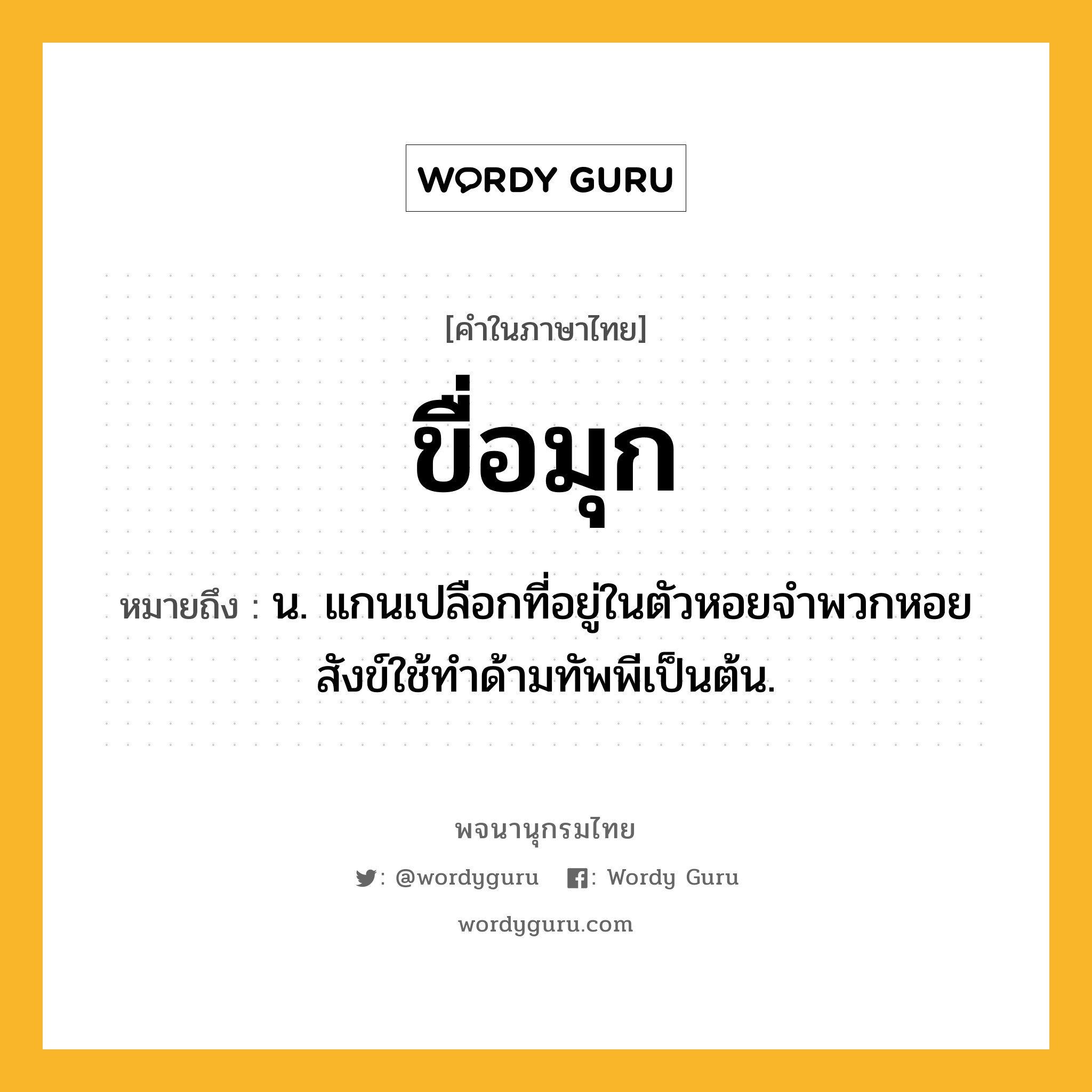 ขื่อมุก ความหมาย หมายถึงอะไร?, คำในภาษาไทย ขื่อมุก หมายถึง น. แกนเปลือกที่อยู่ในตัวหอยจำพวกหอยสังข์ใช้ทำด้ามทัพพีเป็นต้น.