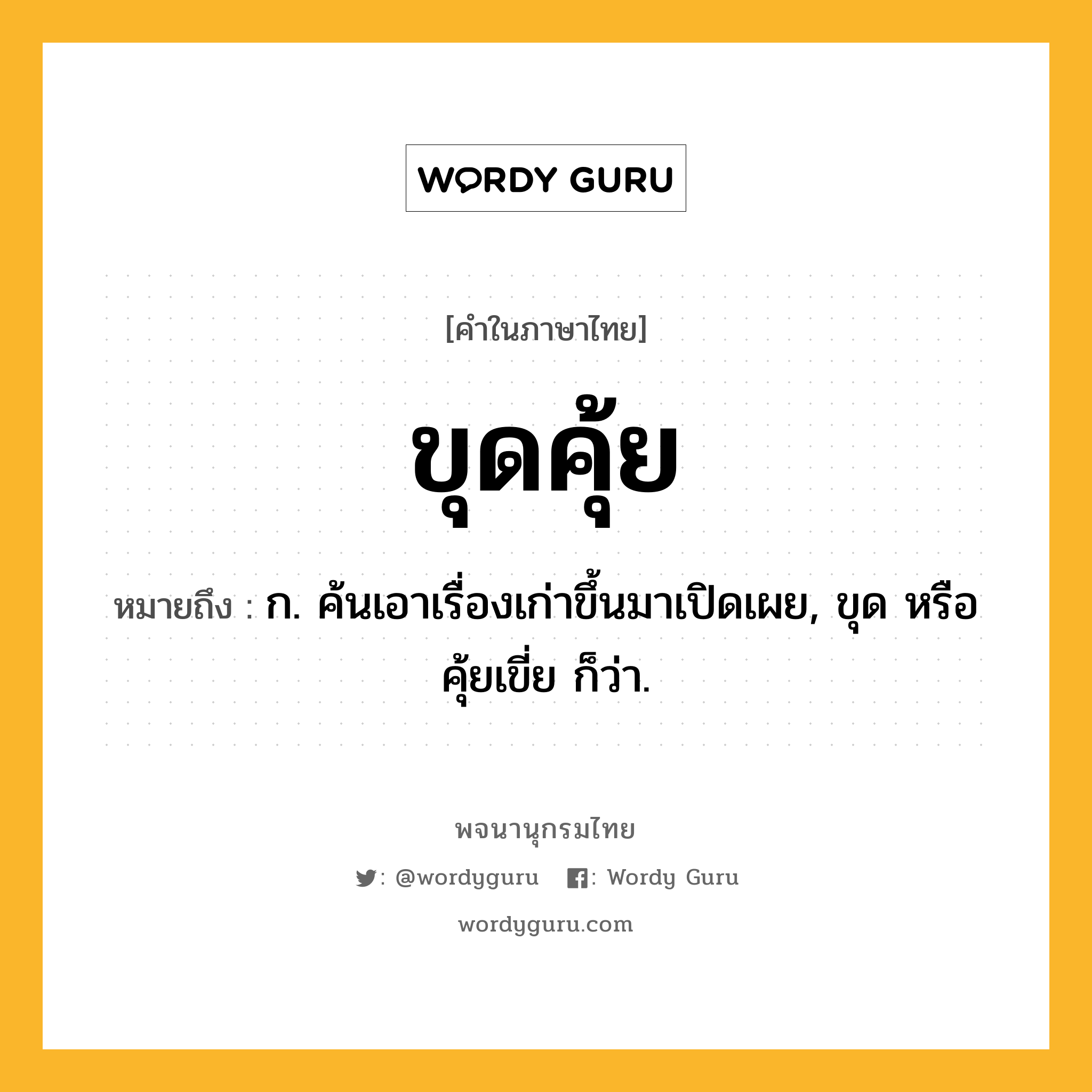 ขุดคุ้ย หมายถึงอะไร?, คำในภาษาไทย ขุดคุ้ย หมายถึง ก. ค้นเอาเรื่องเก่าขึ้นมาเปิดเผย, ขุด หรือ คุ้ยเขี่ย ก็ว่า.