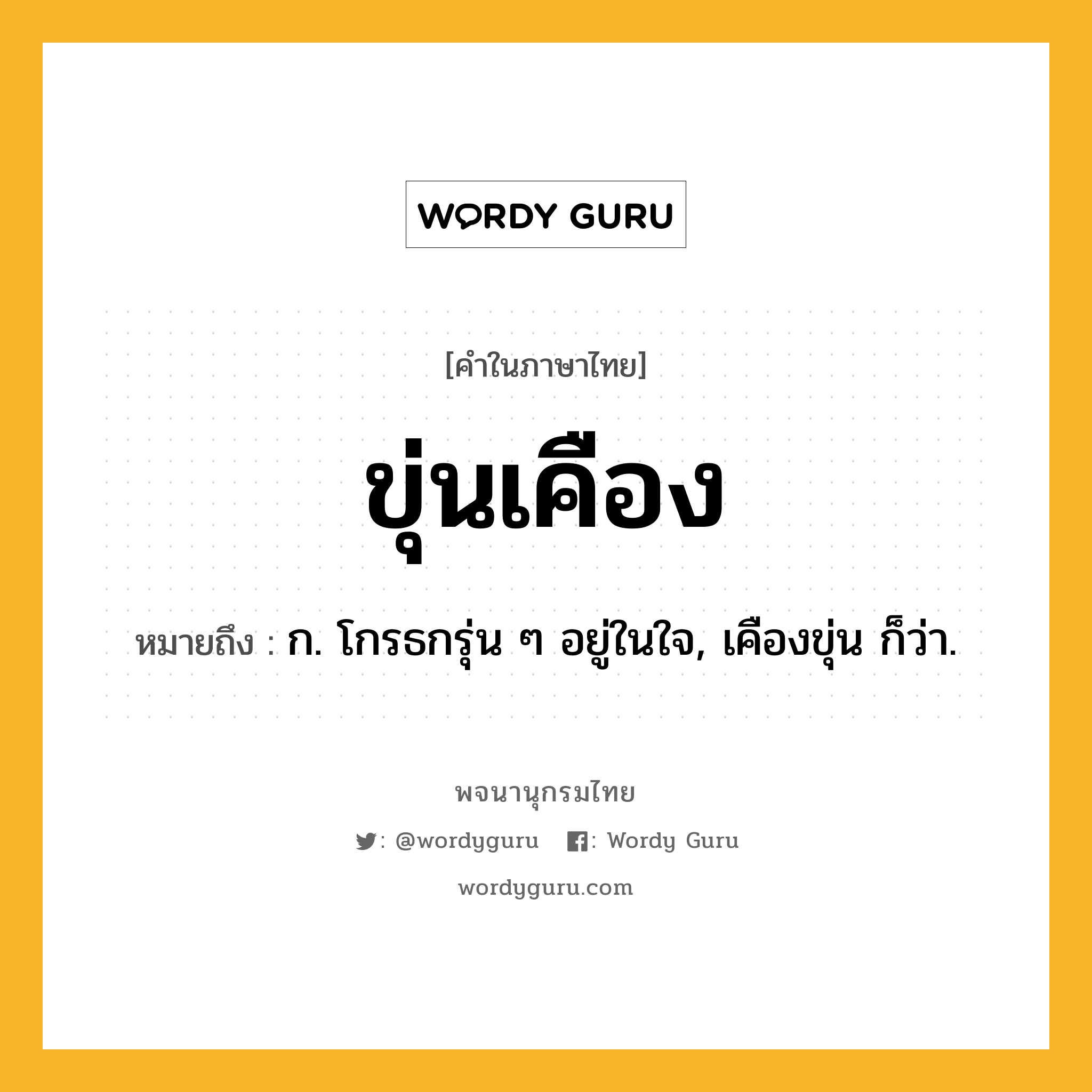 ขุ่นเคือง ความหมาย หมายถึงอะไร?, คำในภาษาไทย ขุ่นเคือง หมายถึง ก. โกรธกรุ่น ๆ อยู่ในใจ, เคืองขุ่น ก็ว่า.