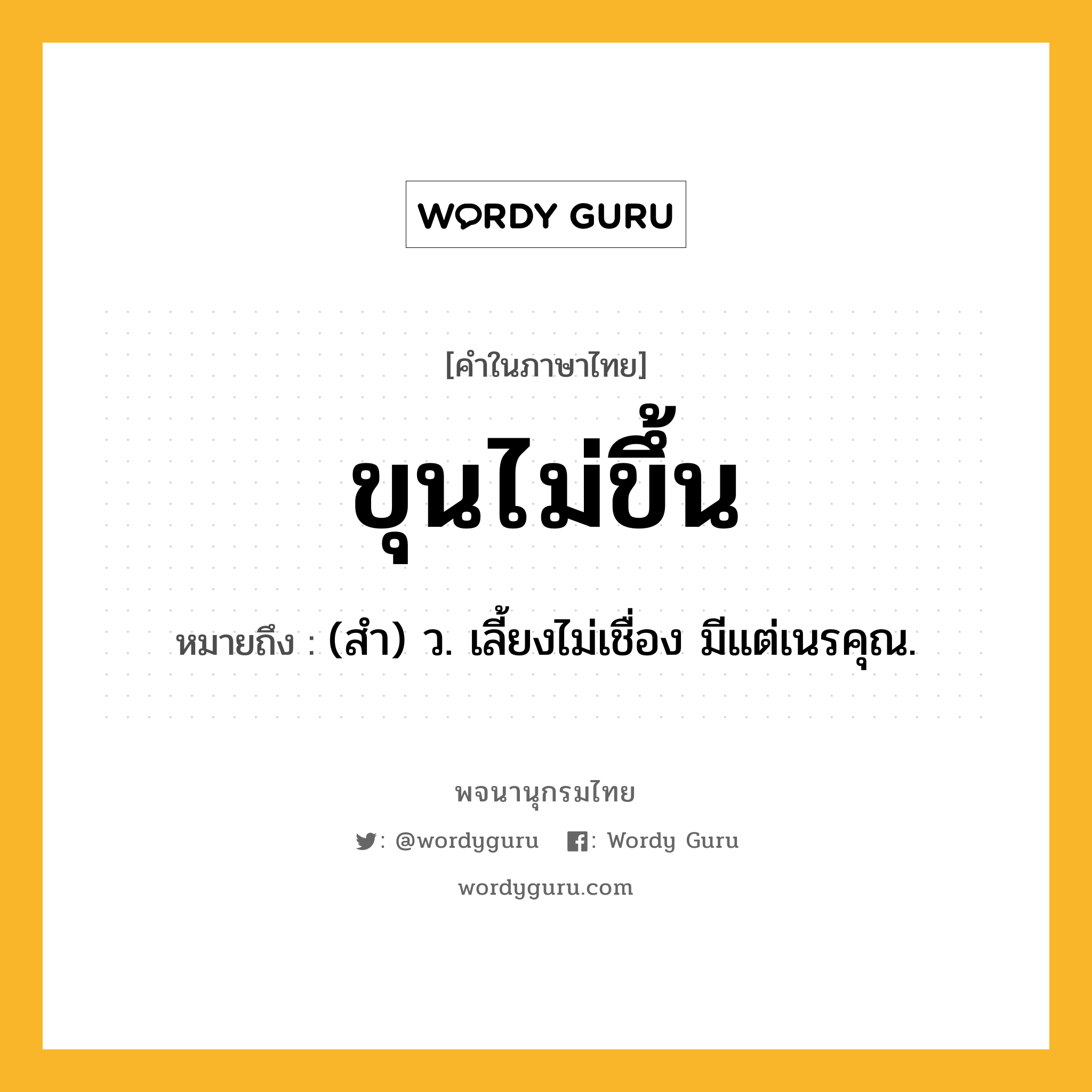 ขุนไม่ขึ้น หมายถึงอะไร?, คำในภาษาไทย ขุนไม่ขึ้น หมายถึง (สํา) ว. เลี้ยงไม่เชื่อง มีแต่เนรคุณ.