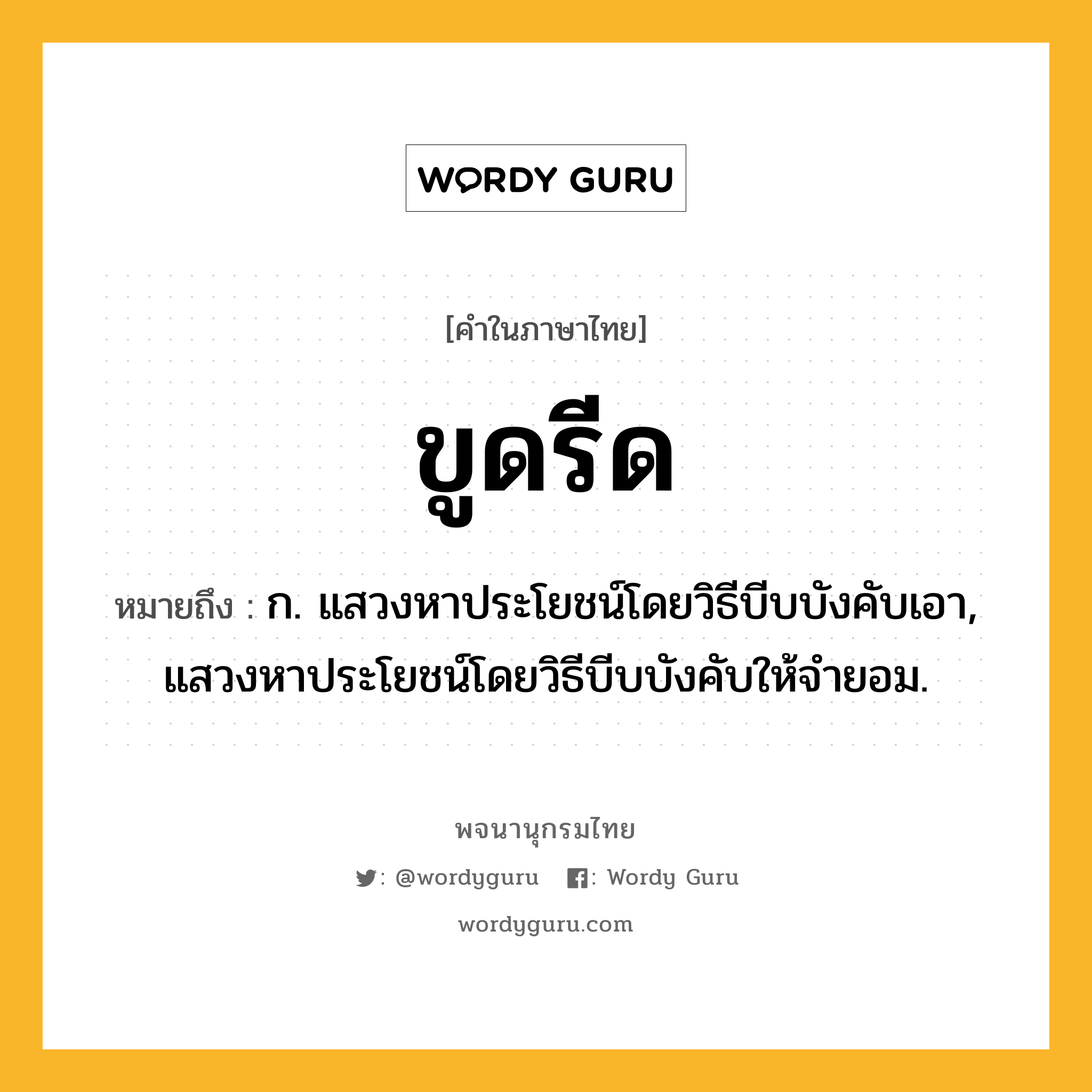 ขูดรีด หมายถึงอะไร?, คำในภาษาไทย ขูดรีด หมายถึง ก. แสวงหาประโยชน์โดยวิธีบีบบังคับเอา, แสวงหาประโยชน์โดยวิธีบีบบังคับให้จํายอม.
