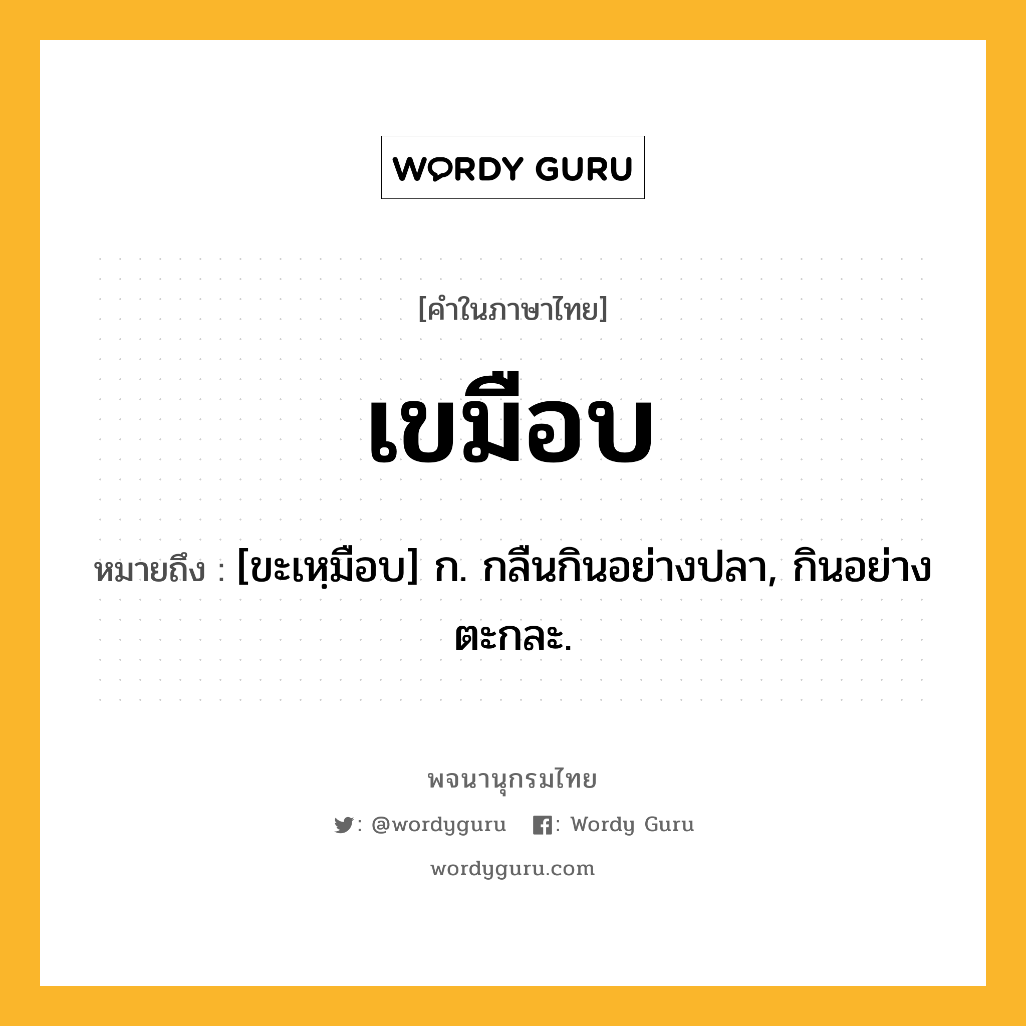 เขมือบ ความหมาย หมายถึงอะไร?, คำในภาษาไทย เขมือบ หมายถึง [ขะเหฺมือบ] ก. กลืนกินอย่างปลา, กินอย่างตะกละ.