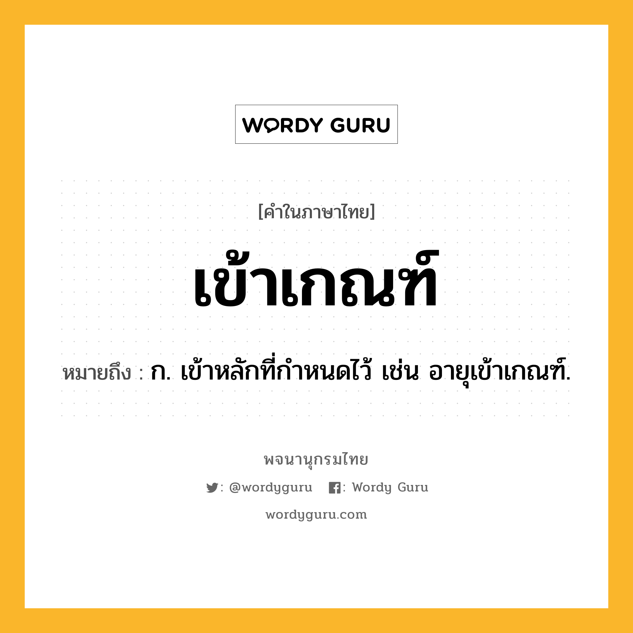 เข้าเกณฑ์ ความหมาย หมายถึงอะไร?, คำในภาษาไทย เข้าเกณฑ์ หมายถึง ก. เข้าหลักที่กําหนดไว้ เช่น อายุเข้าเกณฑ์.