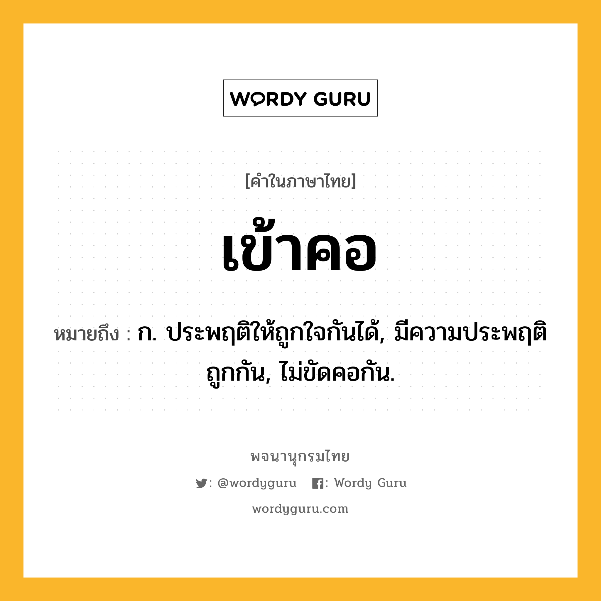 เข้าคอ หมายถึงอะไร?, คำในภาษาไทย เข้าคอ หมายถึง ก. ประพฤติให้ถูกใจกันได้, มีความประพฤติถูกกัน, ไม่ขัดคอกัน.