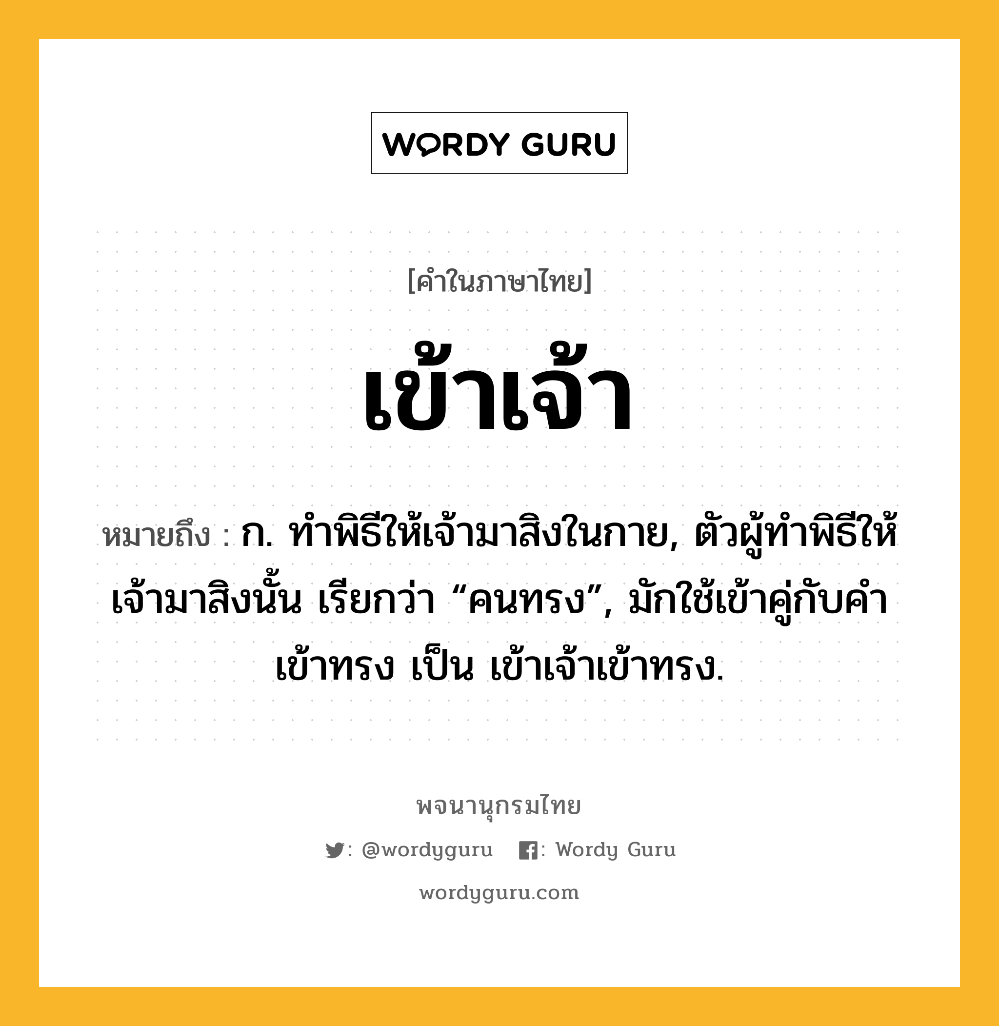 เข้าเจ้า ความหมาย หมายถึงอะไร?, คำในภาษาไทย เข้าเจ้า หมายถึง ก. ทําพิธีให้เจ้ามาสิงในกาย, ตัวผู้ทําพิธีให้เจ้ามาสิงนั้น เรียกว่า “คนทรง”, มักใช้เข้าคู่กับคำ เข้าทรง เป็น เข้าเจ้าเข้าทรง.