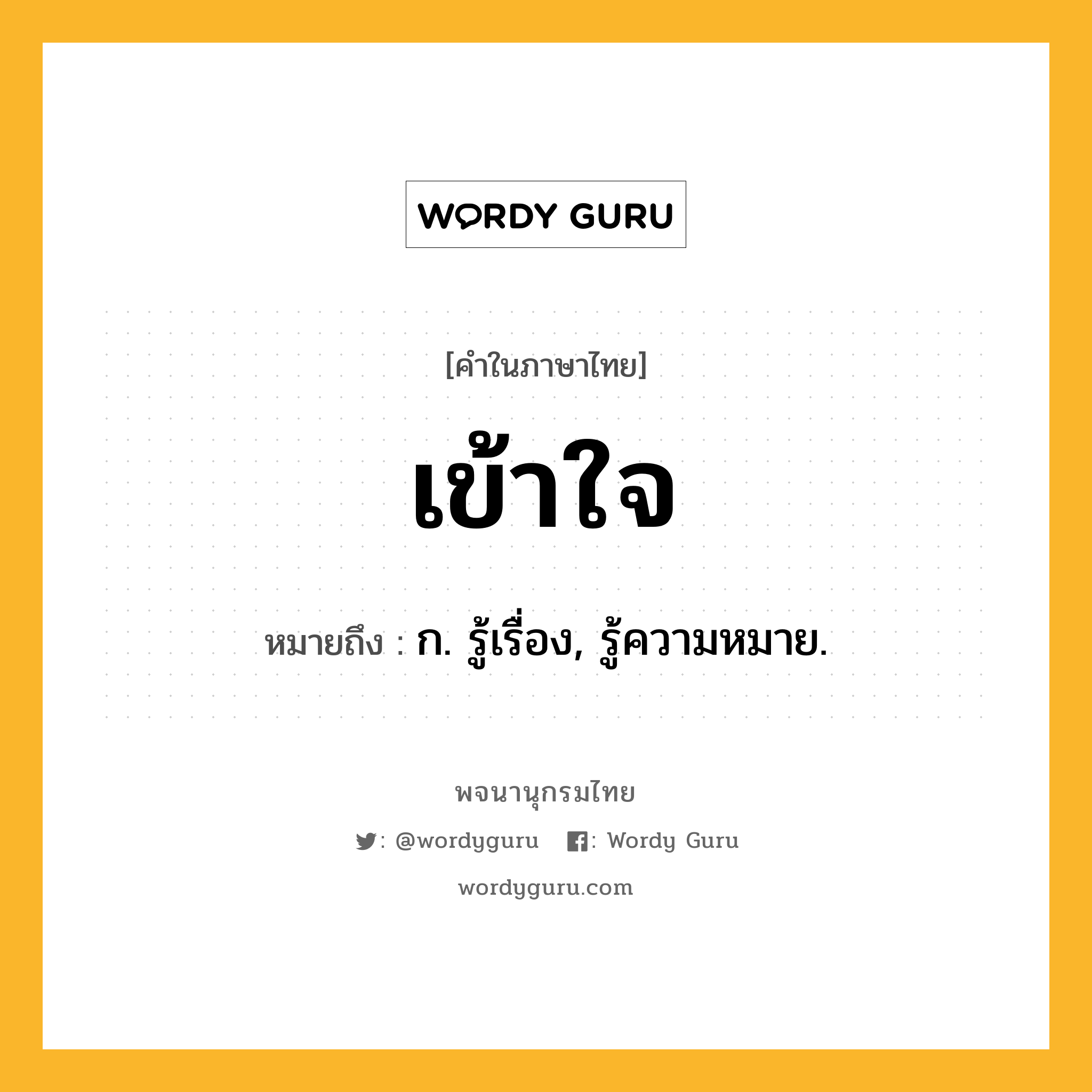 เข้าใจ ความหมาย หมายถึงอะไร?, คำในภาษาไทย เข้าใจ หมายถึง ก. รู้เรื่อง, รู้ความหมาย.