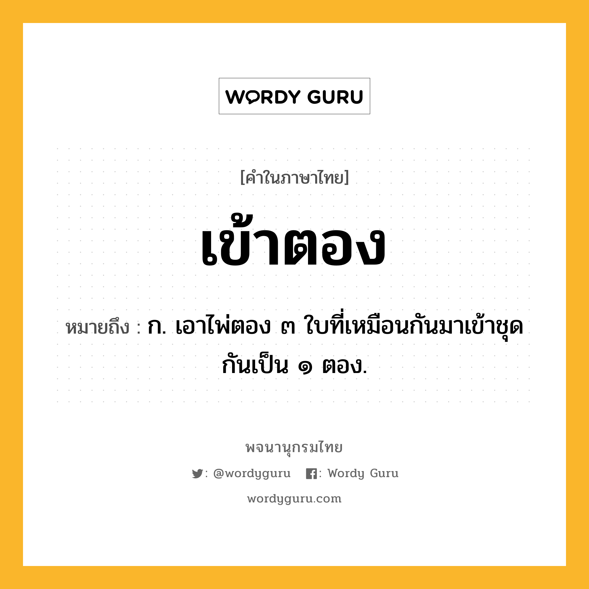 เข้าตอง ความหมาย หมายถึงอะไร?, คำในภาษาไทย เข้าตอง หมายถึง ก. เอาไพ่ตอง ๓ ใบที่เหมือนกันมาเข้าชุดกันเป็น ๑ ตอง.