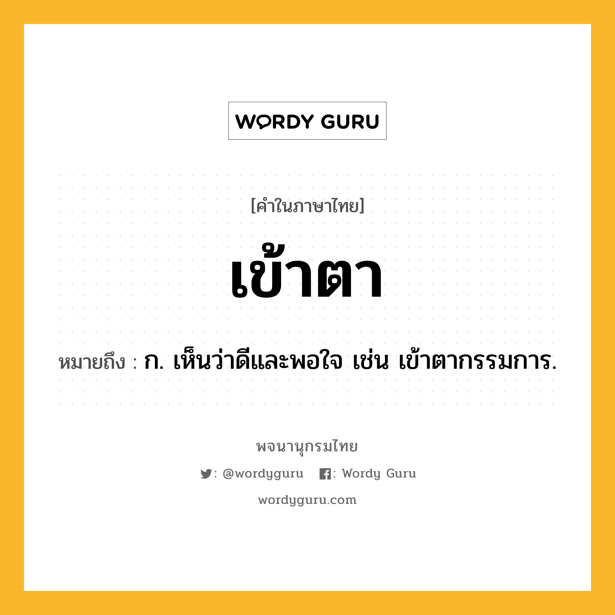 เข้าตา ความหมาย หมายถึงอะไร?, คำในภาษาไทย เข้าตา หมายถึง ก. เห็นว่าดีและพอใจ เช่น เข้าตากรรมการ.