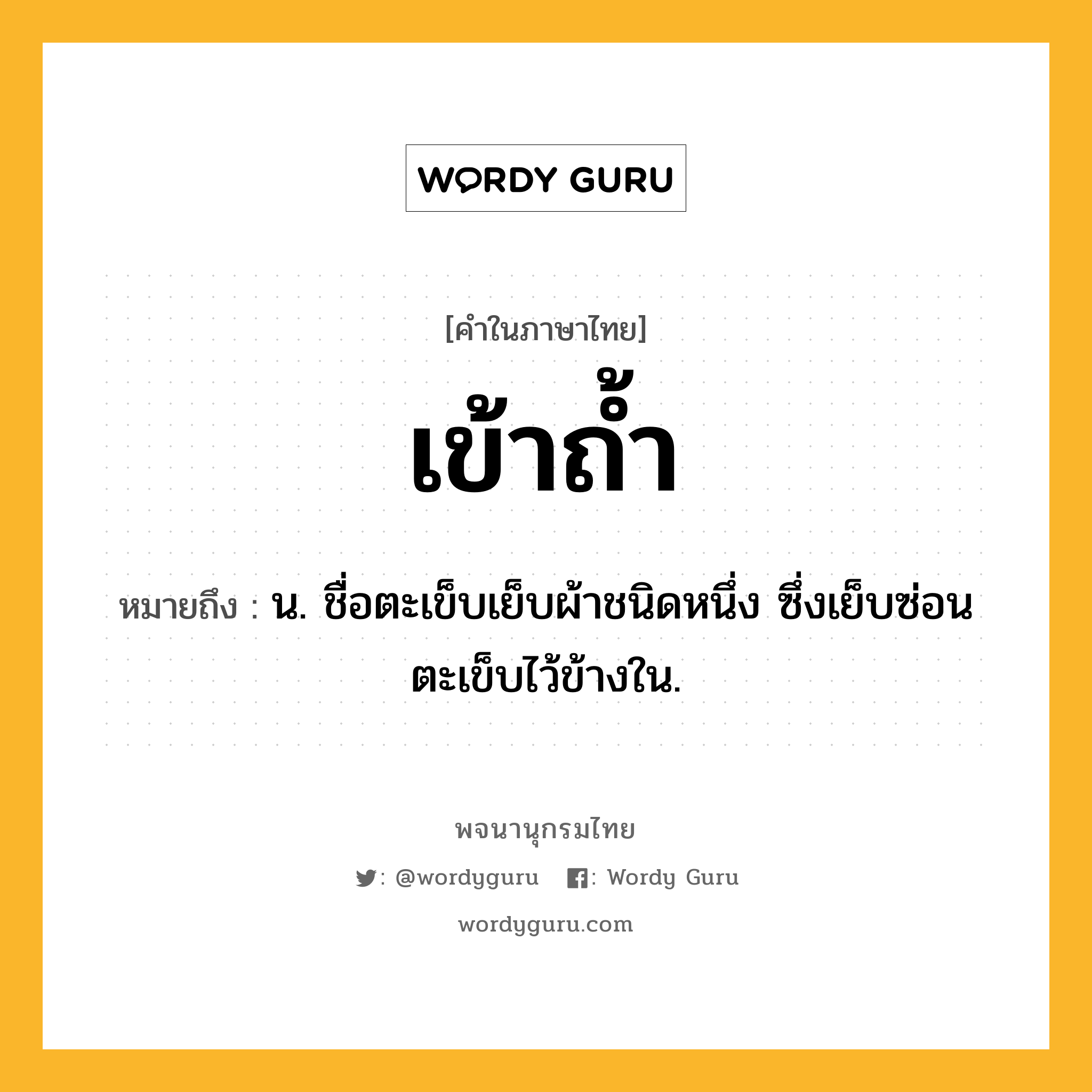 เข้าถ้ำ ความหมาย หมายถึงอะไร?, คำในภาษาไทย เข้าถ้ำ หมายถึง น. ชื่อตะเข็บเย็บผ้าชนิดหนึ่ง ซึ่งเย็บซ่อนตะเข็บไว้ข้างใน.