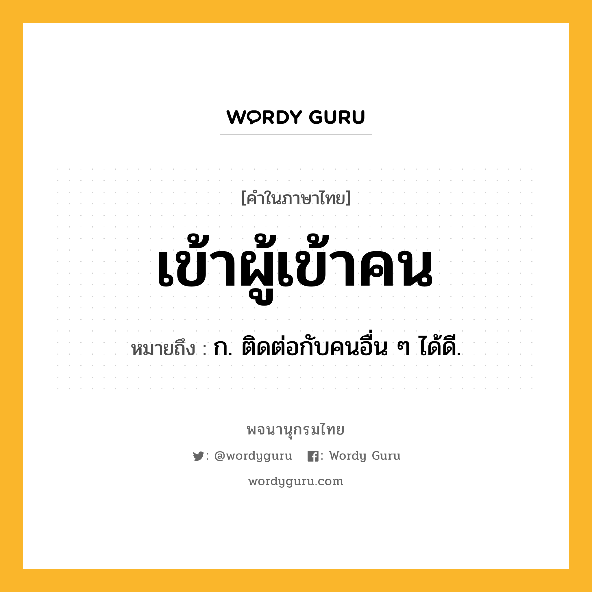 เข้าผู้เข้าคน หมายถึงอะไร?, คำในภาษาไทย เข้าผู้เข้าคน หมายถึง ก. ติดต่อกับคนอื่น ๆ ได้ดี.
