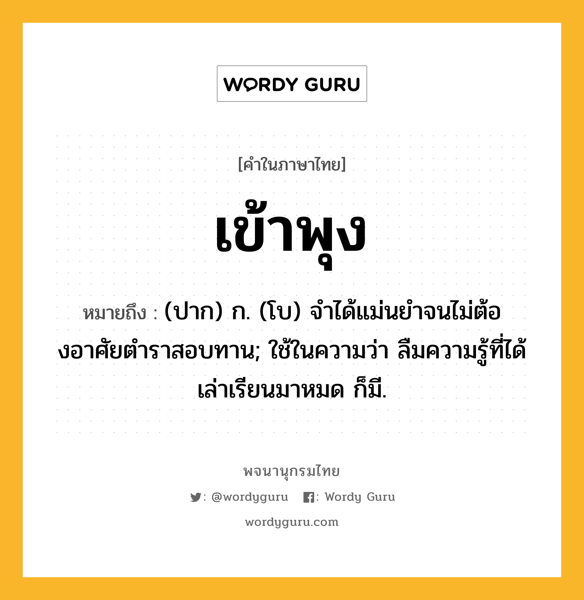 เข้าพุง ความหมาย หมายถึงอะไร?, คำในภาษาไทย เข้าพุง หมายถึง (ปาก) ก. (โบ) จําได้แม่นยําจนไม่ต้องอาศัยตําราสอบทาน; ใช้ในความว่า ลืมความรู้ที่ได้เล่าเรียนมาหมด ก็มี.
