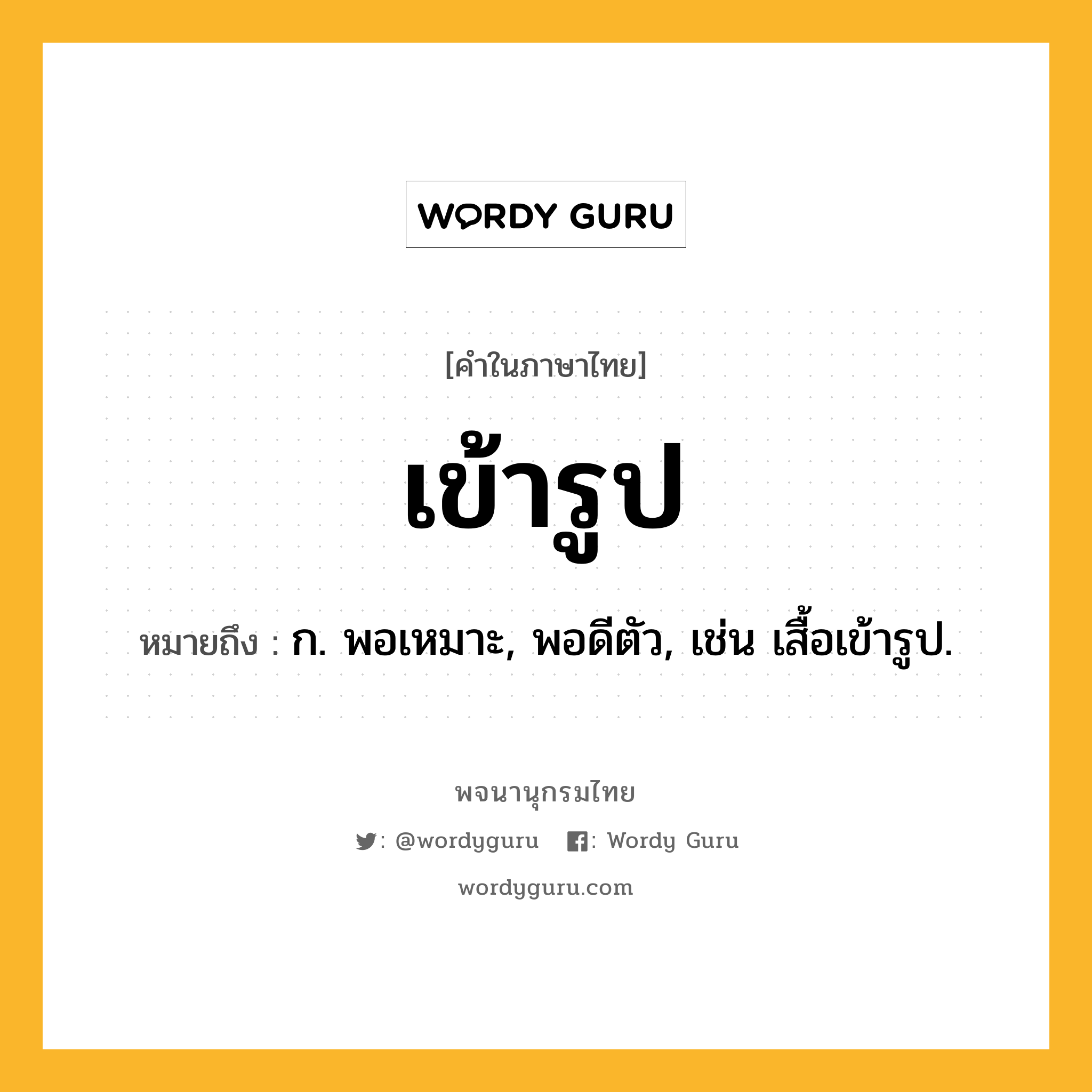 เข้ารูป หมายถึงอะไร?, คำในภาษาไทย เข้ารูป หมายถึง ก. พอเหมาะ, พอดีตัว, เช่น เสื้อเข้ารูป.