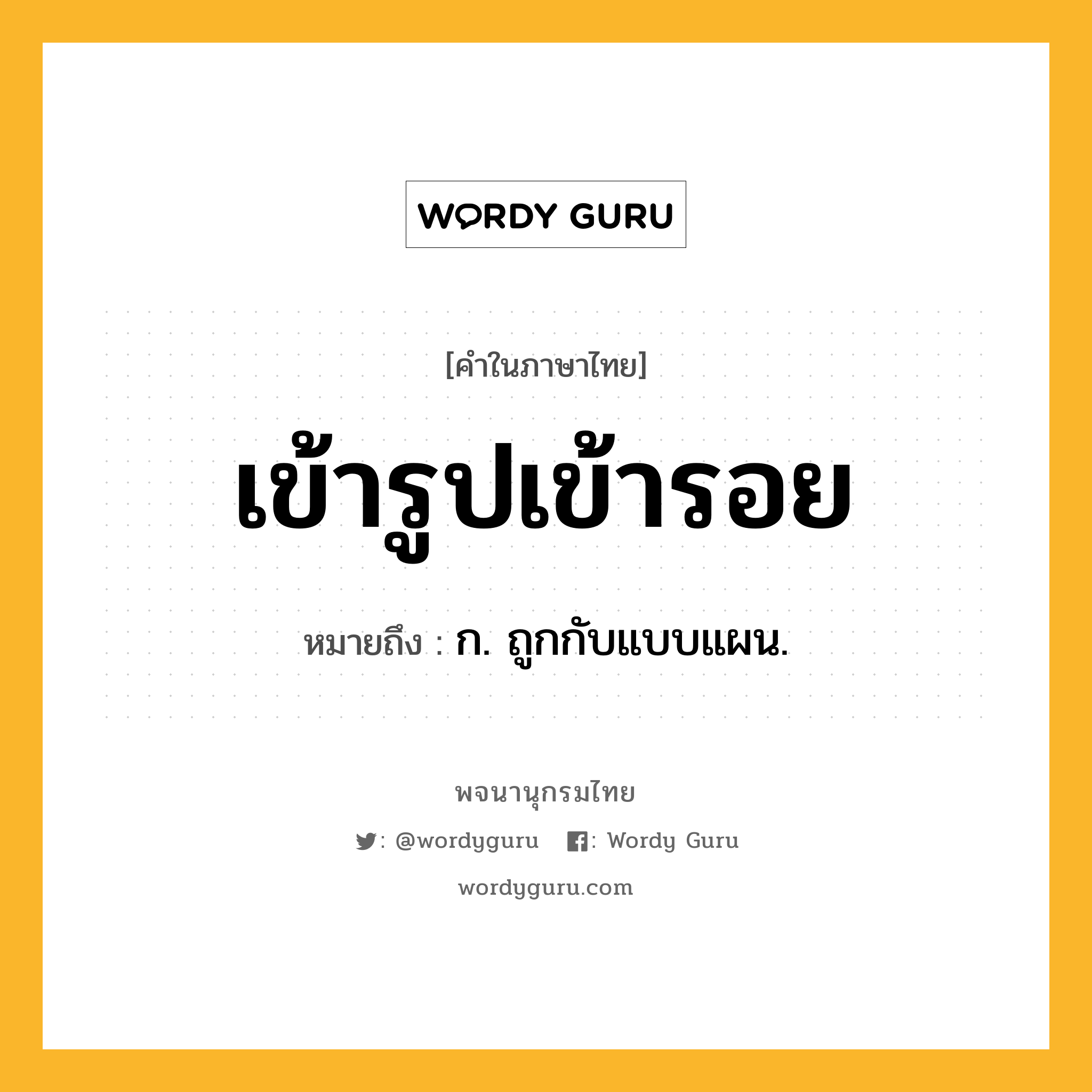 เข้ารูปเข้ารอย ความหมาย หมายถึงอะไร?, คำในภาษาไทย เข้ารูปเข้ารอย หมายถึง ก. ถูกกับแบบแผน.