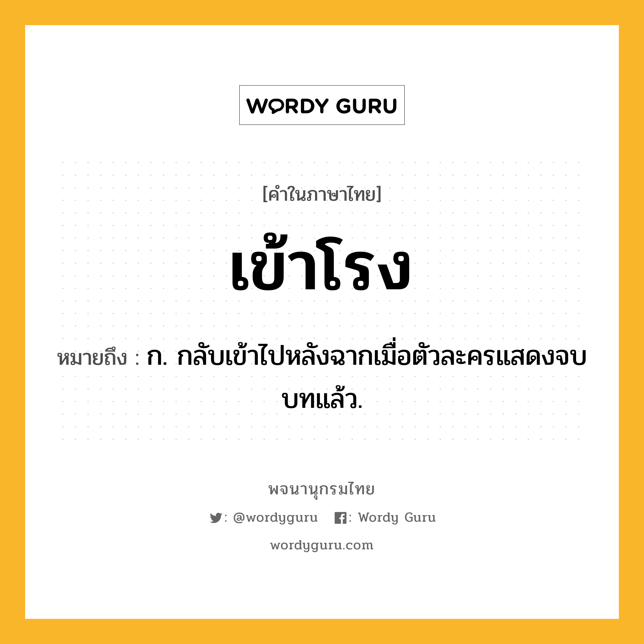 เข้าโรง ความหมาย หมายถึงอะไร?, คำในภาษาไทย เข้าโรง หมายถึง ก. กลับเข้าไปหลังฉากเมื่อตัวละครแสดงจบบทแล้ว.
