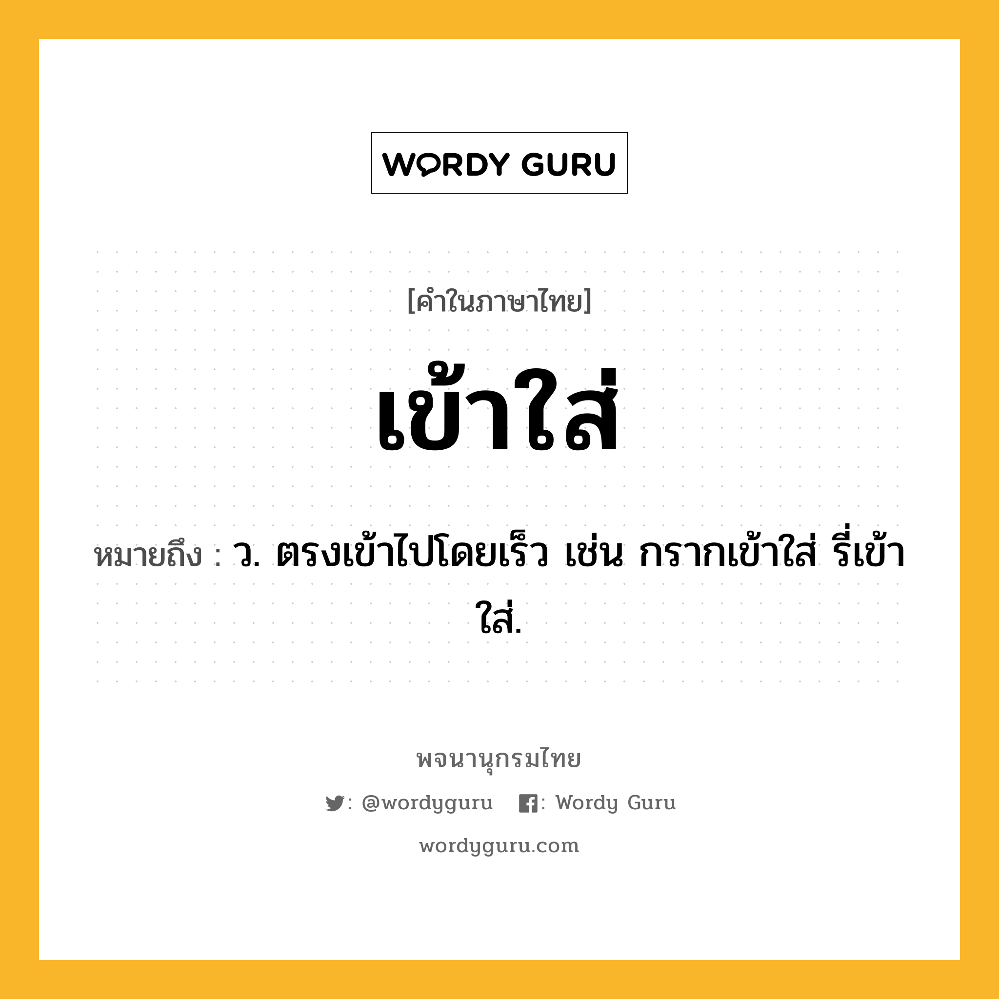 เข้าใส่ ความหมาย หมายถึงอะไร?, คำในภาษาไทย เข้าใส่ หมายถึง ว. ตรงเข้าไปโดยเร็ว เช่น กรากเข้าใส่ รี่เข้าใส่.