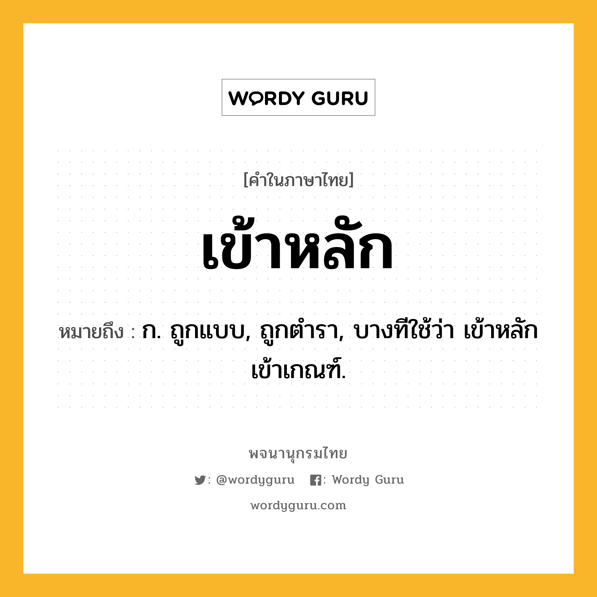 เข้าหลัก ความหมาย หมายถึงอะไร?, คำในภาษาไทย เข้าหลัก หมายถึง ก. ถูกแบบ, ถูกตํารา, บางทีใช้ว่า เข้าหลักเข้าเกณฑ์.