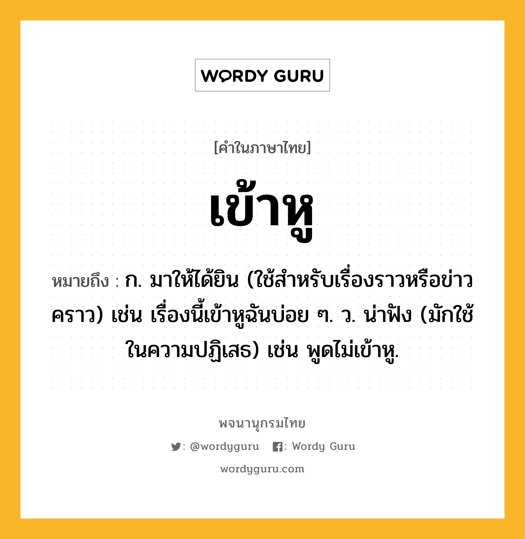 เข้าหู หมายถึงอะไร?, คำในภาษาไทย เข้าหู หมายถึง ก. มาให้ได้ยิน (ใช้สําหรับเรื่องราวหรือข่าวคราว) เช่น เรื่องนี้เข้าหูฉันบ่อย ๆ. ว. น่าฟัง (มักใช้ในความปฏิเสธ) เช่น พูดไม่เข้าหู.