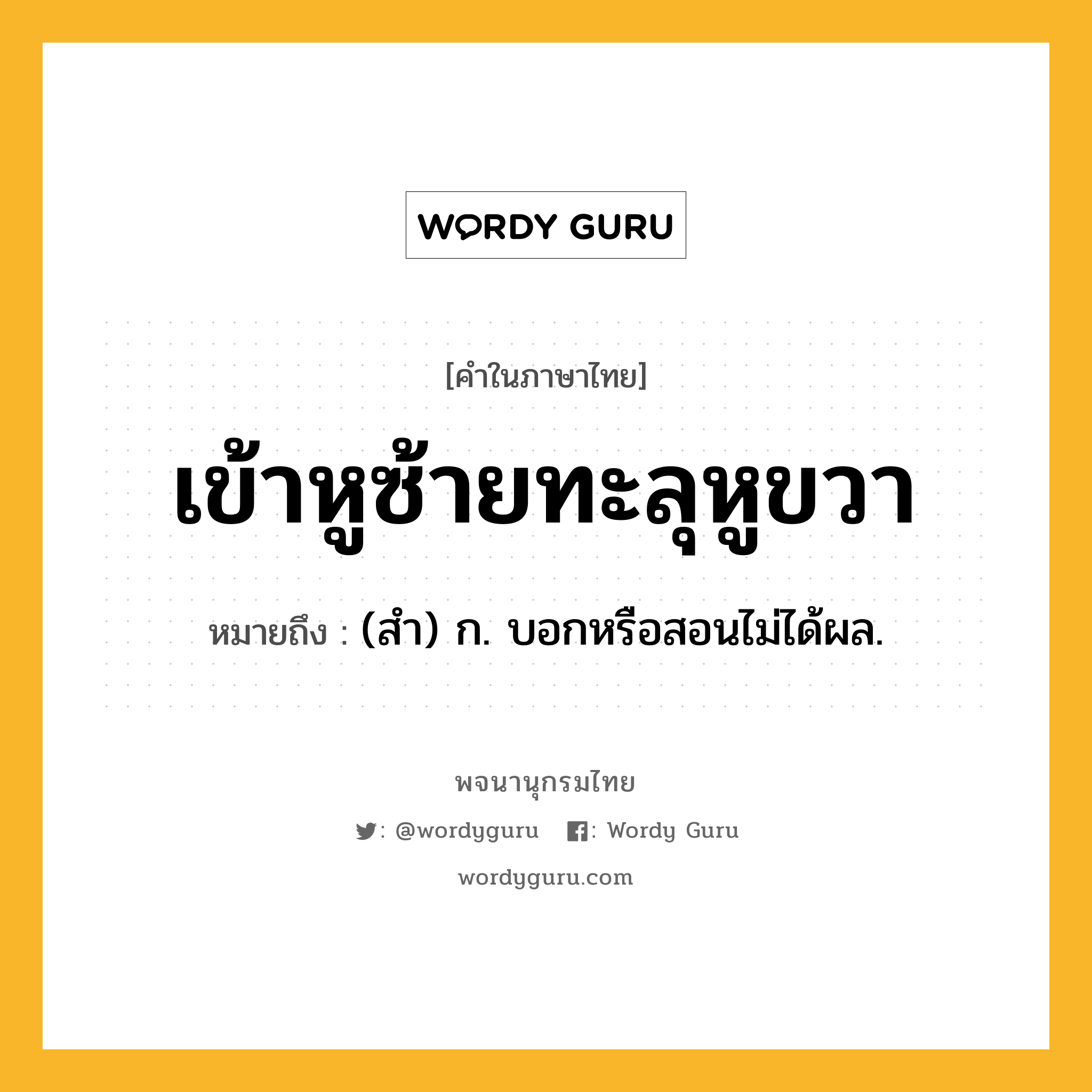เข้าหูซ้ายทะลุหูขวา หมายถึงอะไร?, คำในภาษาไทย เข้าหูซ้ายทะลุหูขวา หมายถึง (สํา) ก. บอกหรือสอนไม่ได้ผล.