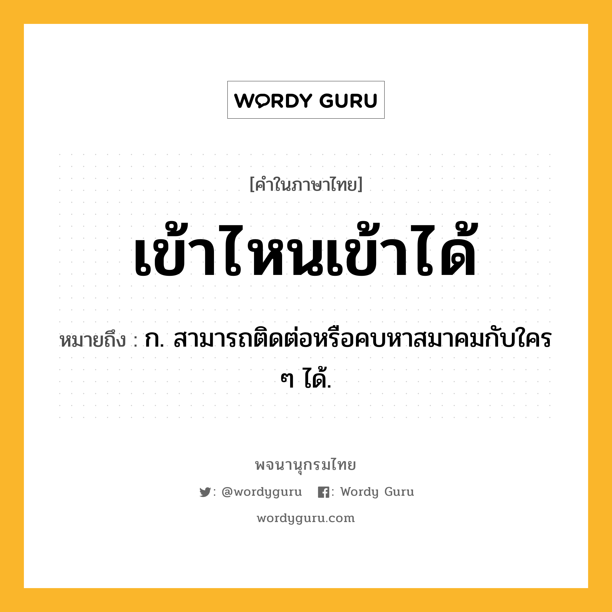 เข้าไหนเข้าได้ หมายถึงอะไร?, คำในภาษาไทย เข้าไหนเข้าได้ หมายถึง ก. สามารถติดต่อหรือคบหาสมาคมกับใคร ๆ ได้.