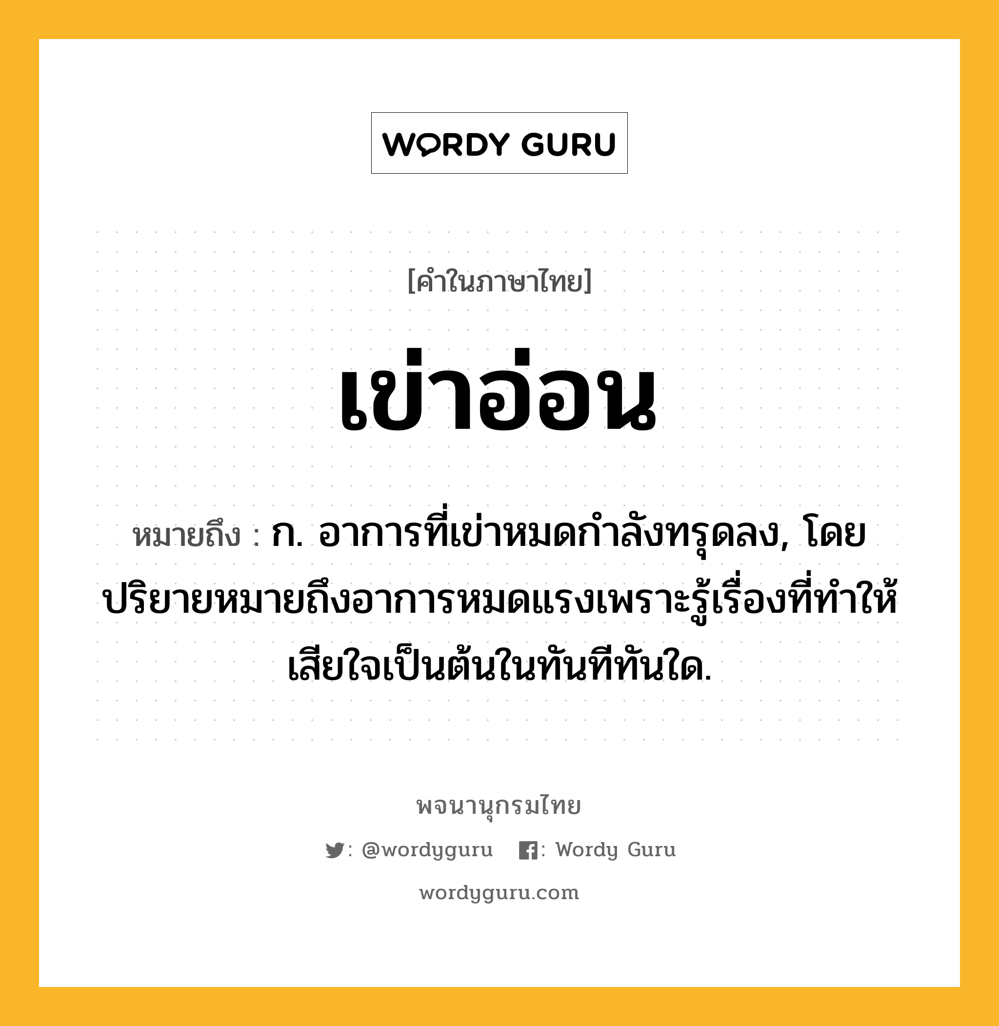เข่าอ่อน หมายถึงอะไร?, คำในภาษาไทย เข่าอ่อน หมายถึง ก. อาการที่เข่าหมดกําลังทรุดลง, โดยปริยายหมายถึงอาการหมดแรงเพราะรู้เรื่องที่ทำให้เสียใจเป็นต้นในทันทีทันใด.