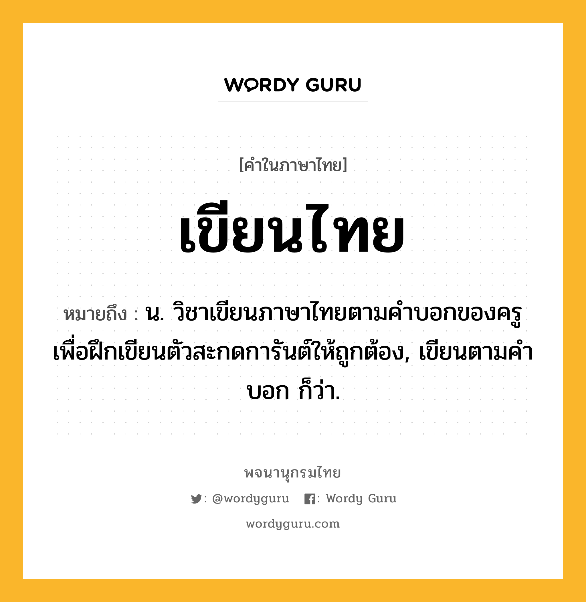 เขียนไทย ความหมาย หมายถึงอะไร?, คำในภาษาไทย เขียนไทย หมายถึง น. วิชาเขียนภาษาไทยตามคําบอกของครู เพื่อฝึกเขียนตัวสะกดการันต์ให้ถูกต้อง, เขียนตามคำบอก ก็ว่า.