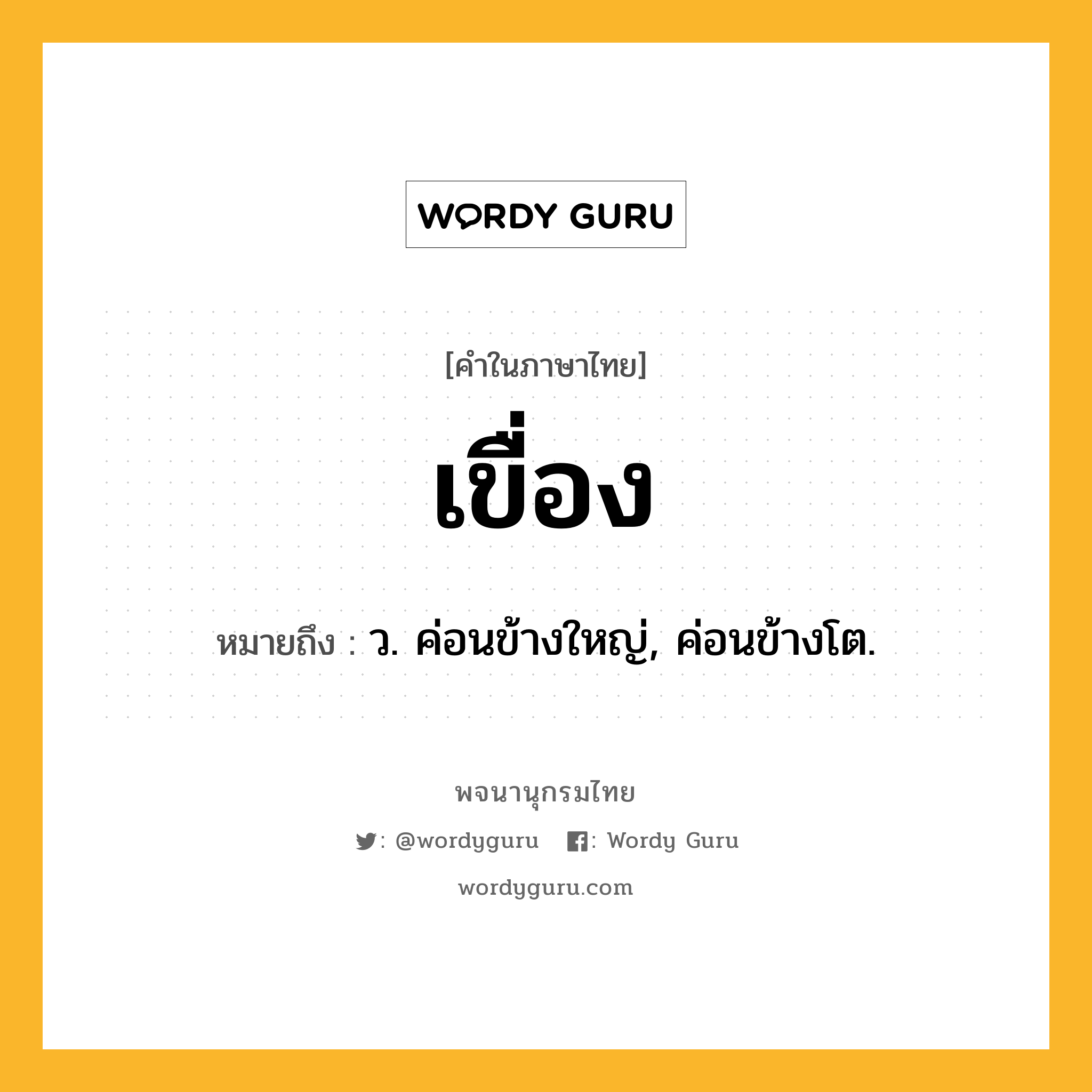 เขื่อง ความหมาย หมายถึงอะไร?, คำในภาษาไทย เขื่อง หมายถึง ว. ค่อนข้างใหญ่, ค่อนข้างโต.