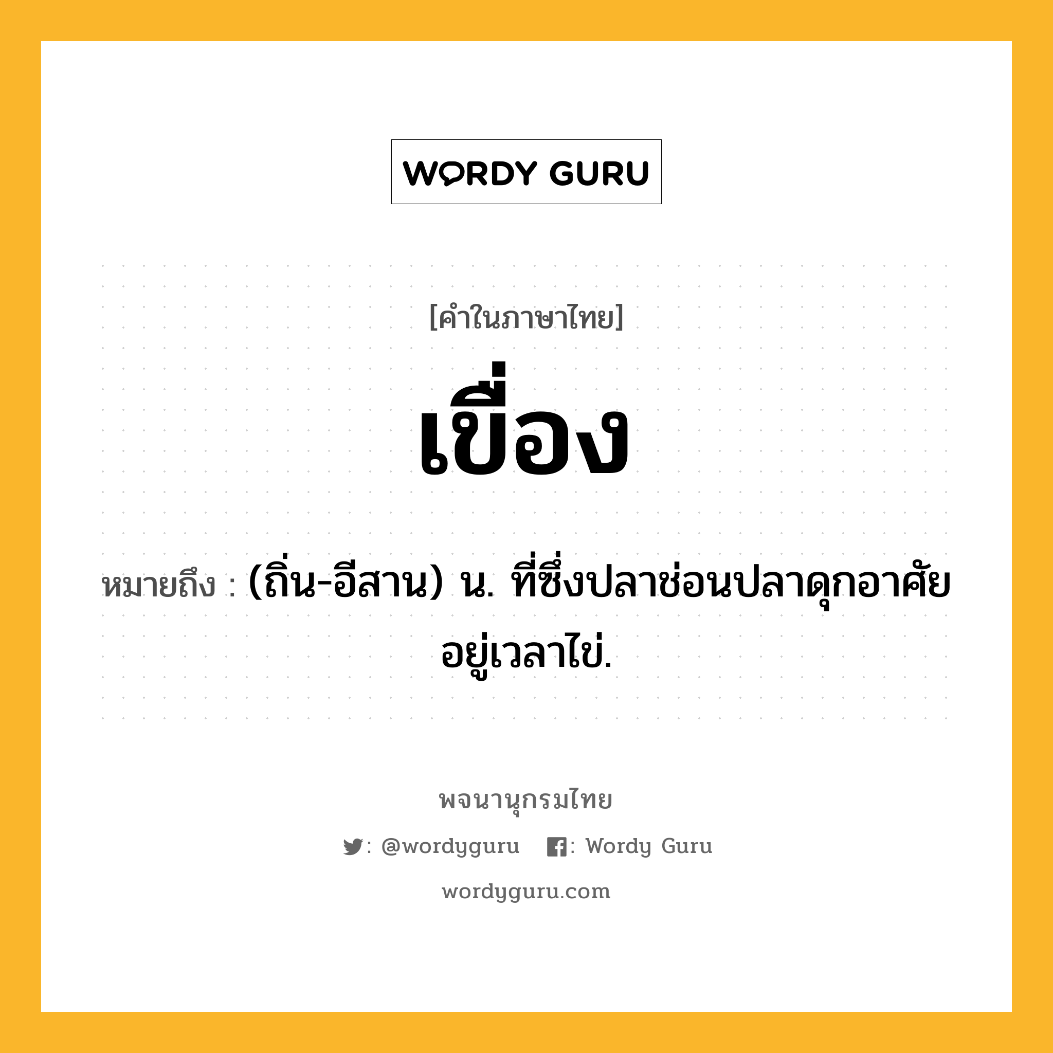 เขื่อง ความหมาย หมายถึงอะไร?, คำในภาษาไทย เขื่อง หมายถึง (ถิ่น-อีสาน) น. ที่ซึ่งปลาช่อนปลาดุกอาศัยอยู่เวลาไข่.