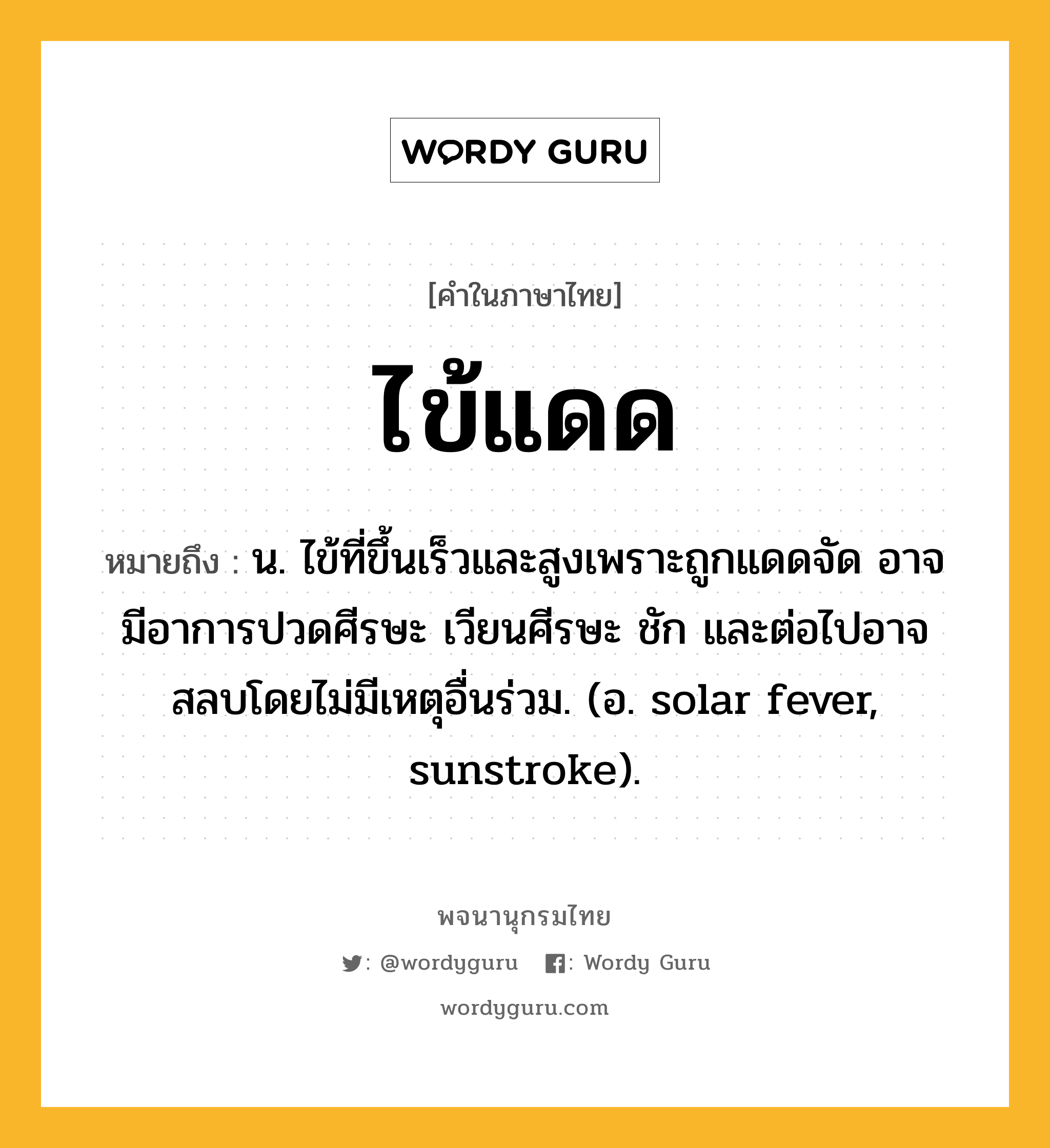 ไข้แดด หมายถึงอะไร?, คำในภาษาไทย ไข้แดด หมายถึง น. ไข้ที่ขึ้นเร็วและสูงเพราะถูกแดดจัด อาจมีอาการปวดศีรษะ เวียนศีรษะ ชัก และต่อไปอาจสลบโดยไม่มีเหตุอื่นร่วม. (อ. solar fever, sunstroke).
