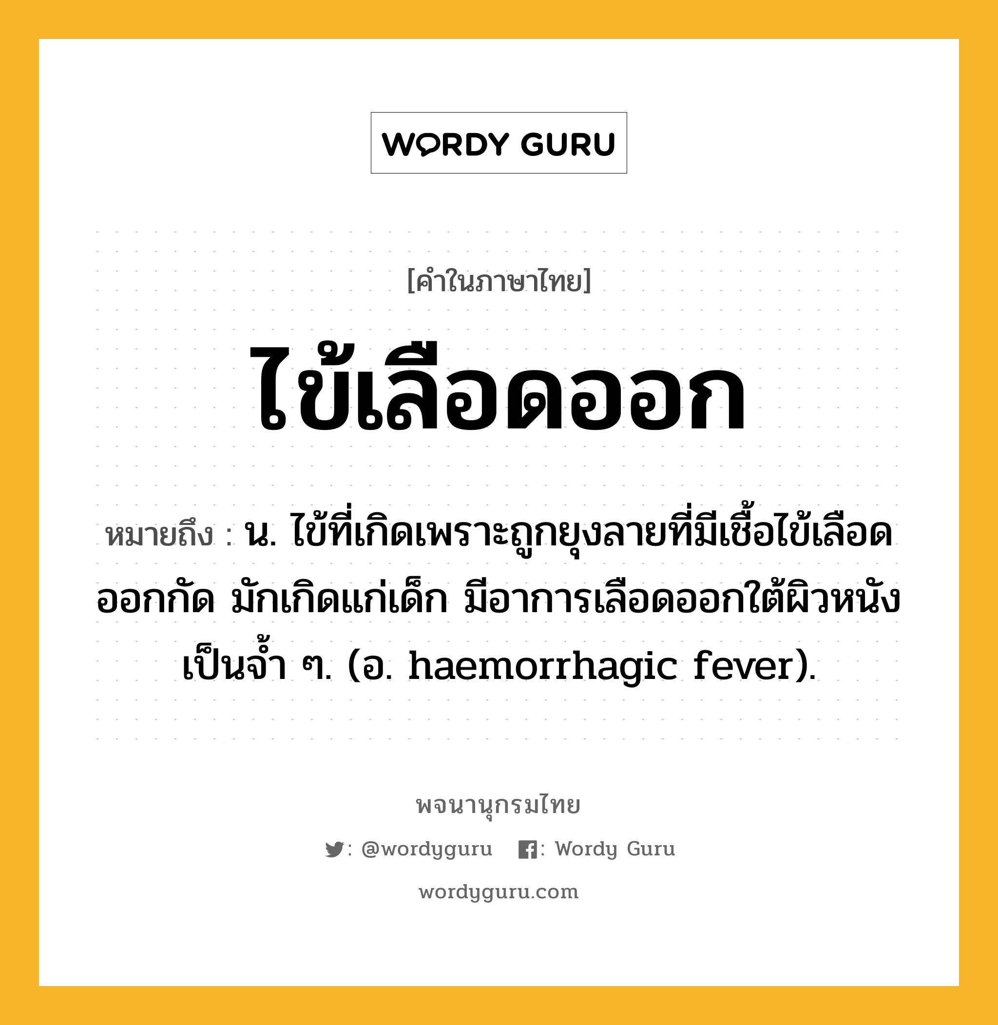 ไข้เลือดออก หมายถึงอะไร?, คำในภาษาไทย ไข้เลือดออก หมายถึง น. ไข้ที่เกิดเพราะถูกยุงลายที่มีเชื้อไข้เลือดออกกัด มักเกิดแก่เด็ก มีอาการเลือดออกใต้ผิวหนังเป็นจํ้า ๆ. (อ. haemorrhagic fever).