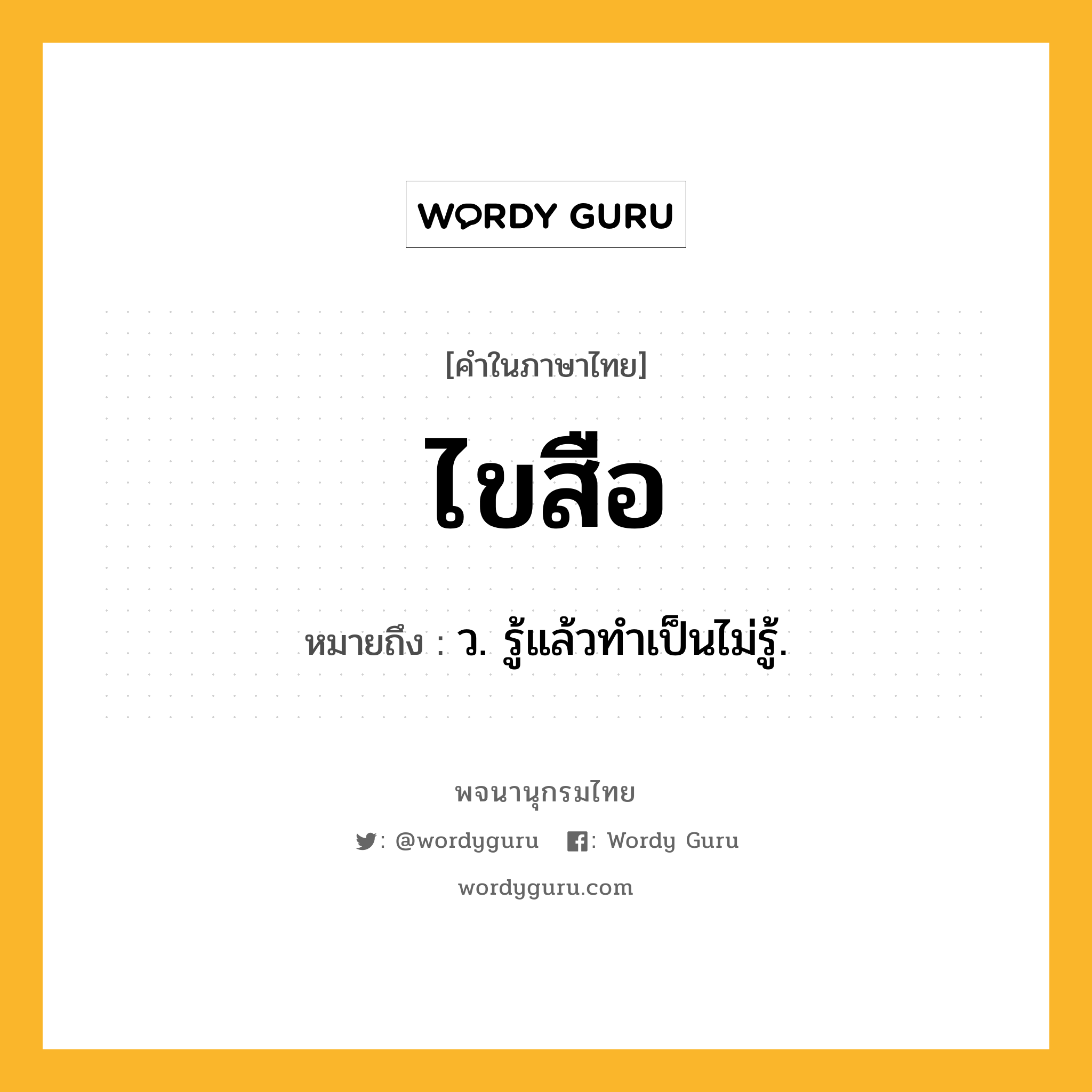 ไขสือ ความหมาย หมายถึงอะไร?, คำในภาษาไทย ไขสือ หมายถึง ว. รู้แล้วทำเป็นไม่รู้.