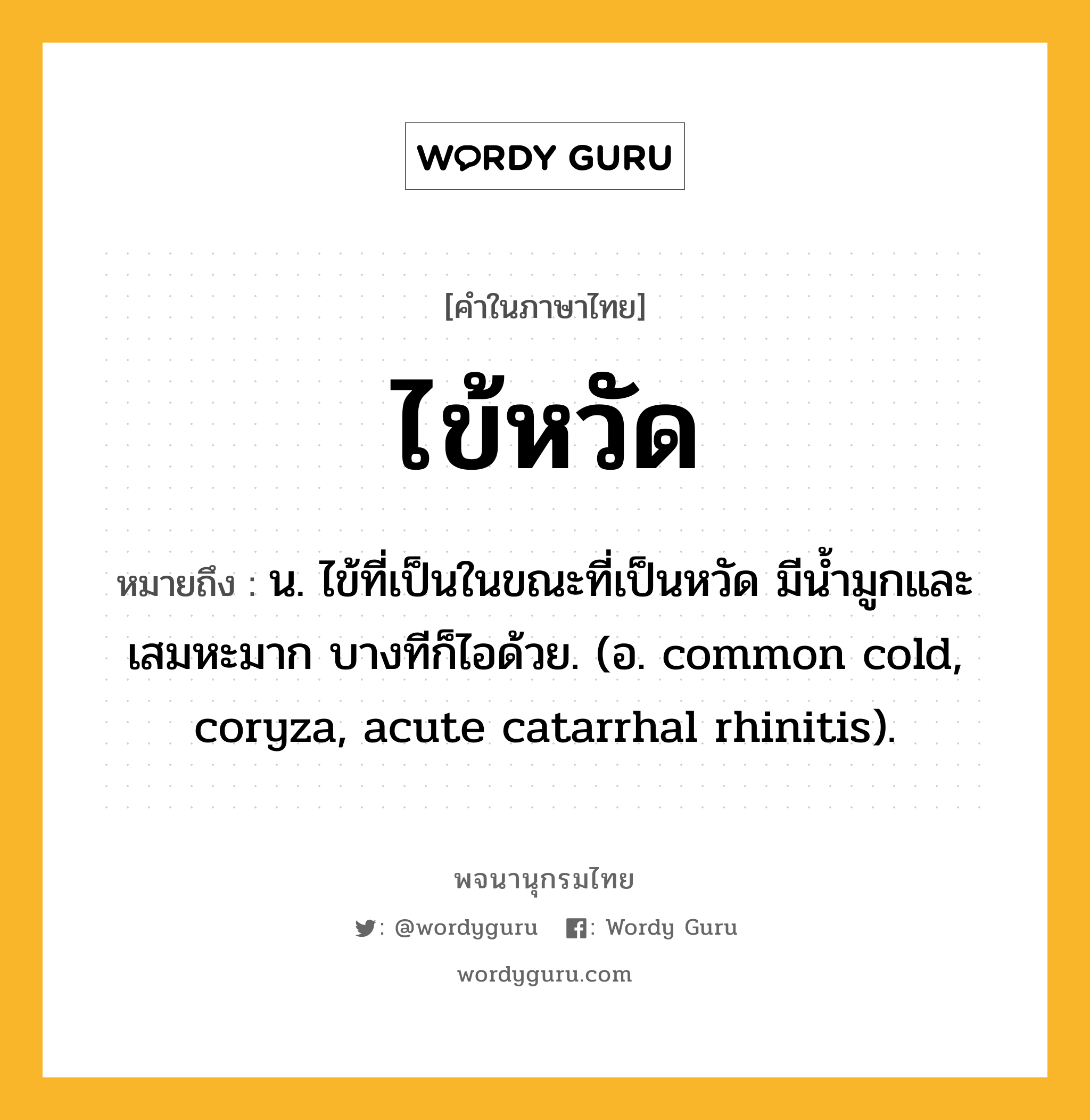 ไข้หวัด ความหมาย หมายถึงอะไร?, คำในภาษาไทย ไข้หวัด หมายถึง น. ไข้ที่เป็นในขณะที่เป็นหวัด มีนํ้ามูกและเสมหะมาก บางทีก็ไอด้วย. (อ. common cold, coryza, acute catarrhal rhinitis).