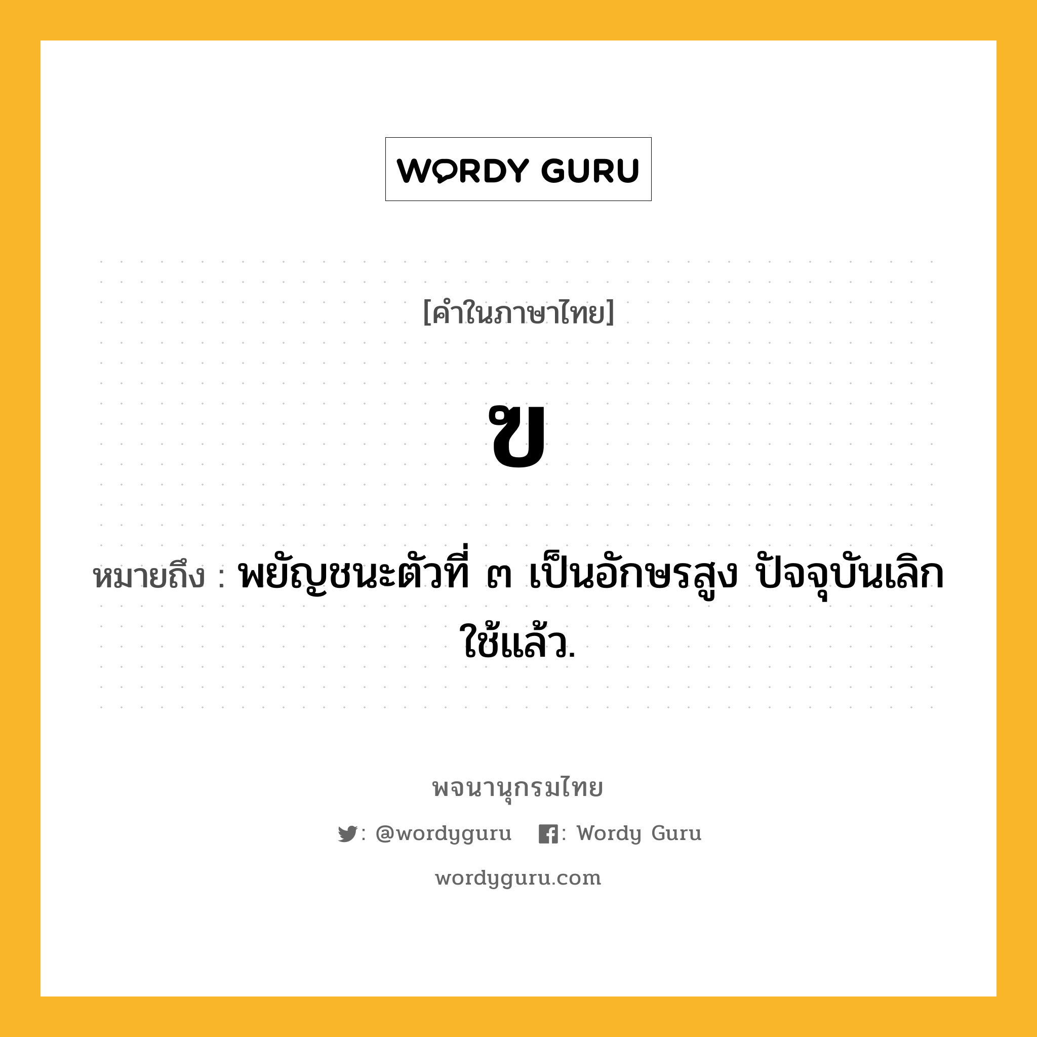 ฃ หมายถึงอะไร?, คำในภาษาไทย ฃ หมายถึง พยัญชนะตัวที่ ๓ เป็นอักษรสูง ปัจจุบันเลิกใช้แล้ว.