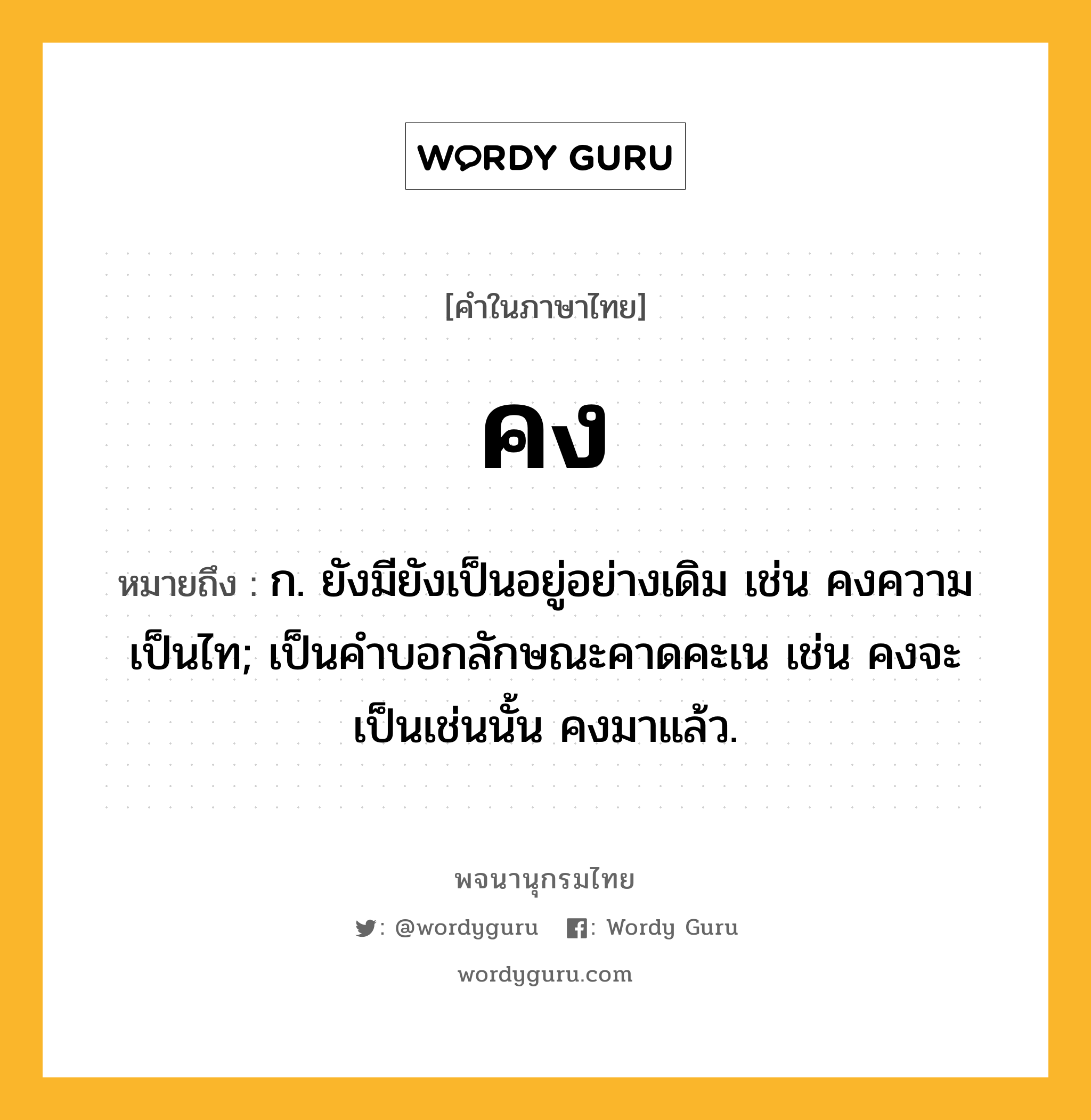 คง ความหมาย หมายถึงอะไร?, คำในภาษาไทย คง หมายถึง ก. ยังมียังเป็นอยู่อย่างเดิม เช่น คงความเป็นไท; เป็นคำบอกลักษณะคาดคะเน เช่น คงจะเป็นเช่นนั้น คงมาแล้ว.