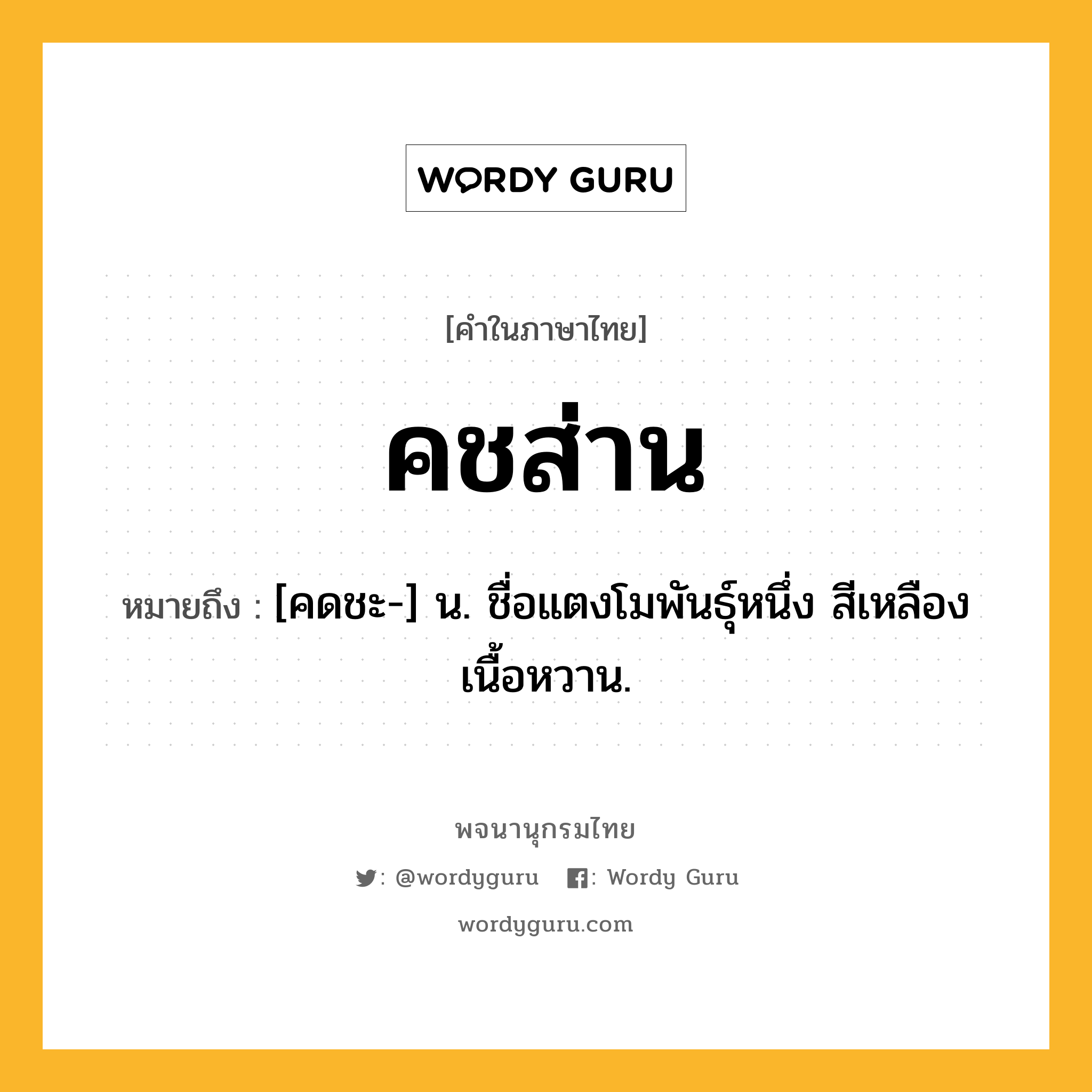 คชส่าน ความหมาย หมายถึงอะไร?, คำในภาษาไทย คชส่าน หมายถึง [คดชะ-] น. ชื่อแตงโมพันธุ์หนึ่ง สีเหลือง เนื้อหวาน.