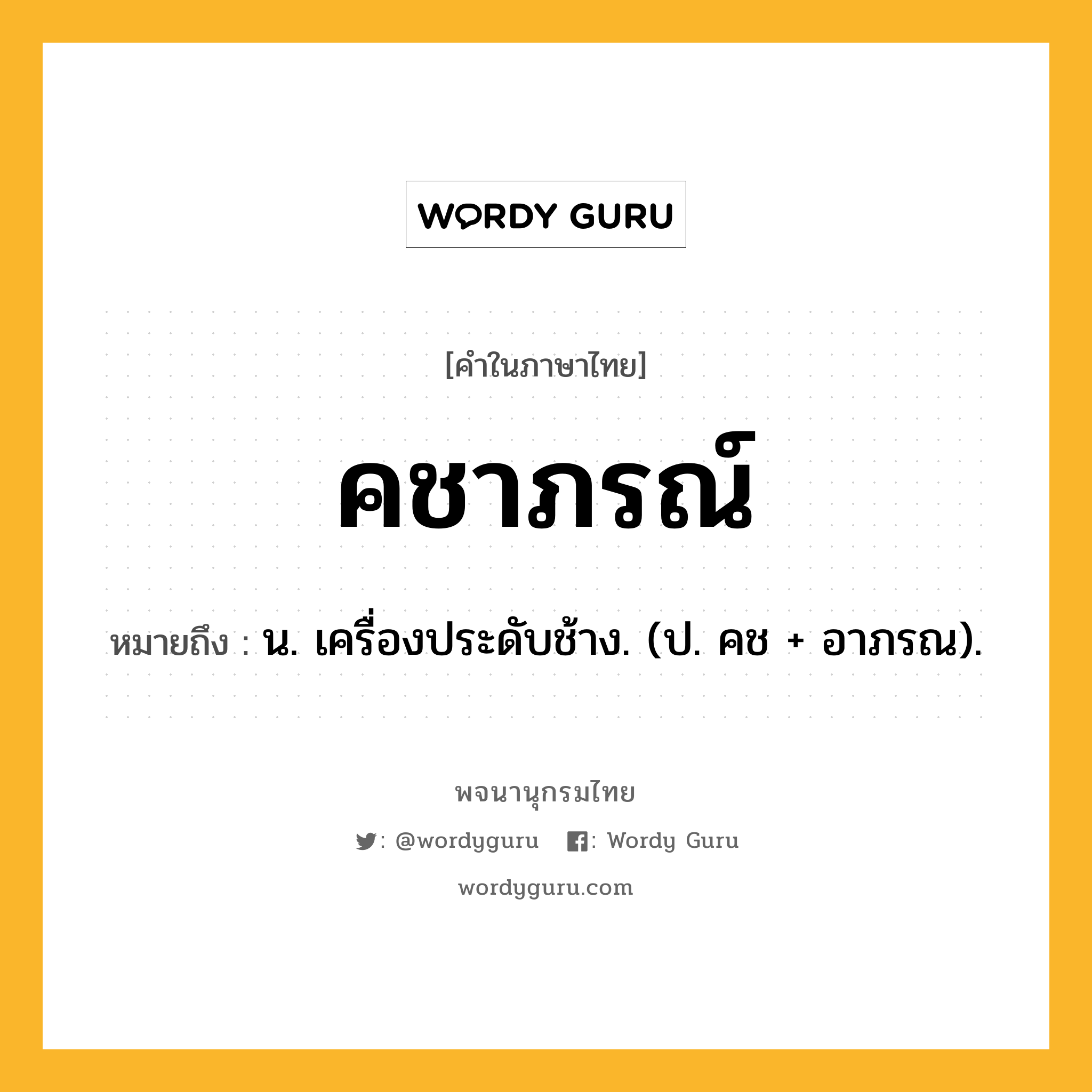 คชาภรณ์ หมายถึงอะไร?, คำในภาษาไทย คชาภรณ์ หมายถึง น. เครื่องประดับช้าง. (ป. คช + อาภรณ).