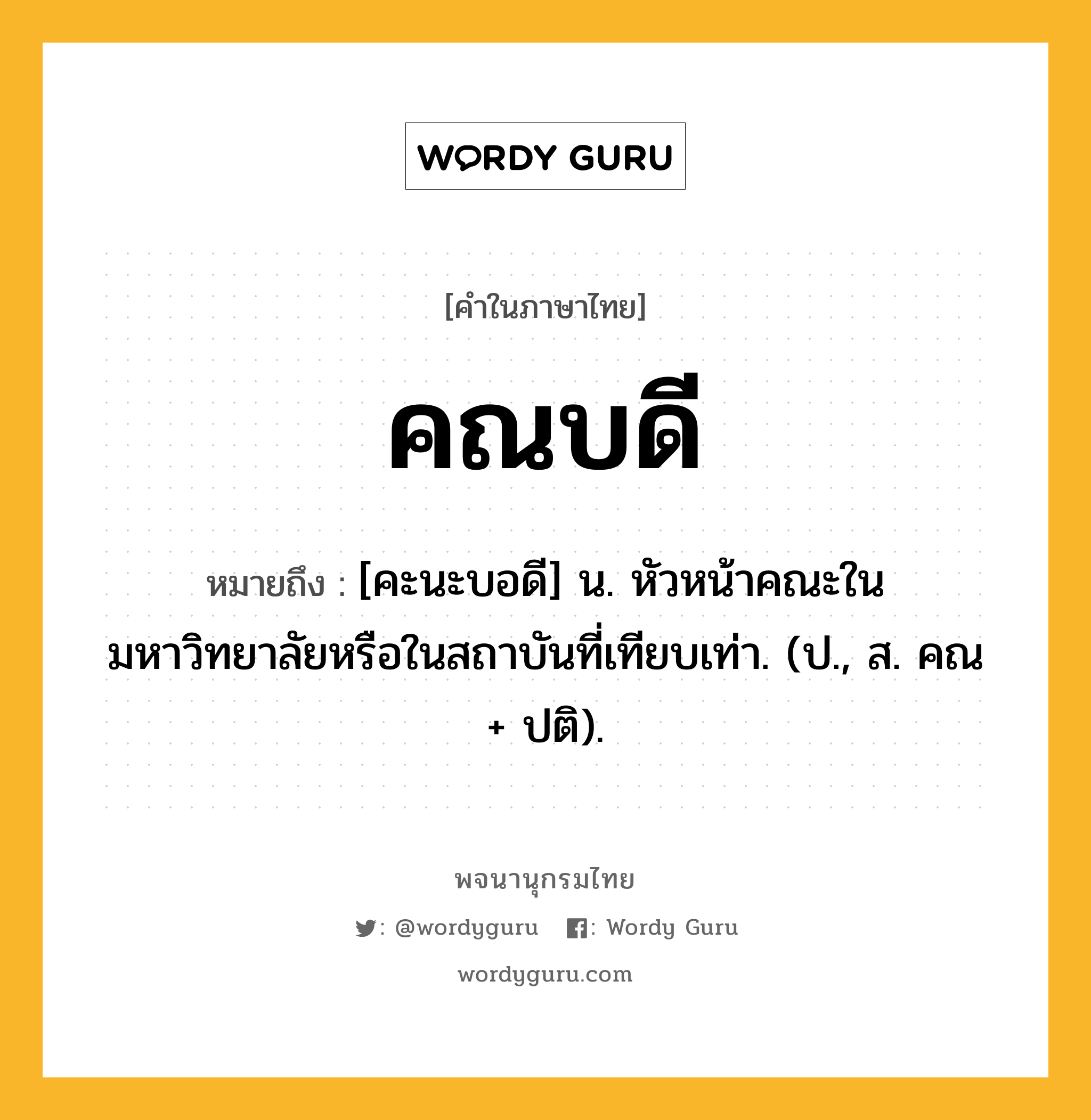 คณบดี ความหมาย หมายถึงอะไร?, คำในภาษาไทย คณบดี หมายถึง [คะนะบอดี] น. หัวหน้าคณะในมหาวิทยาลัยหรือในสถาบันที่เทียบเท่า. (ป., ส. คณ + ปติ).