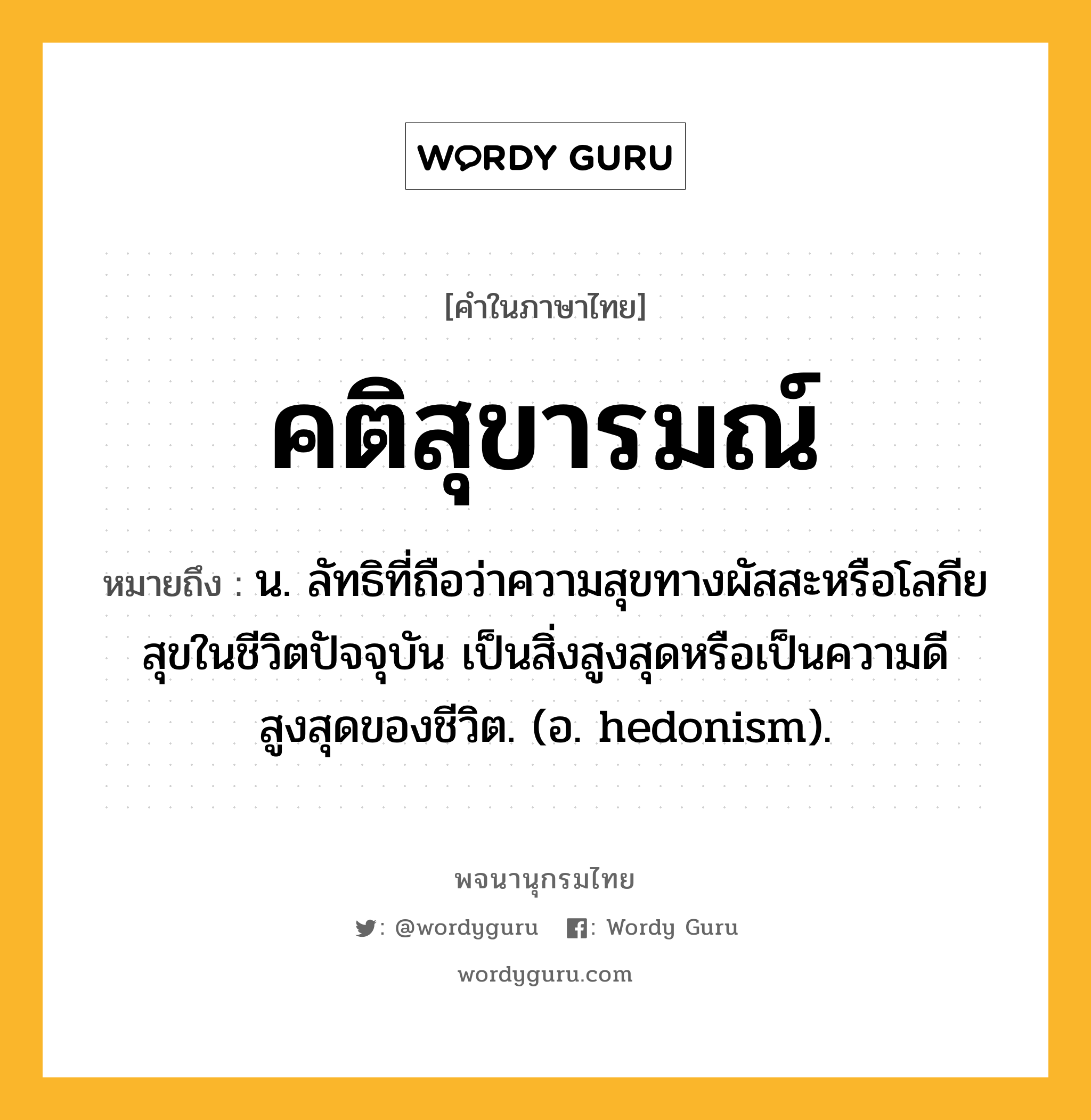 คติสุขารมณ์ หมายถึงอะไร?, คำในภาษาไทย คติสุขารมณ์ หมายถึง น. ลัทธิที่ถือว่าความสุขทางผัสสะหรือโลกียสุขในชีวิตปัจจุบัน เป็นสิ่งสูงสุดหรือเป็นความดีสูงสุดของชีวิต. (อ. hedonism).