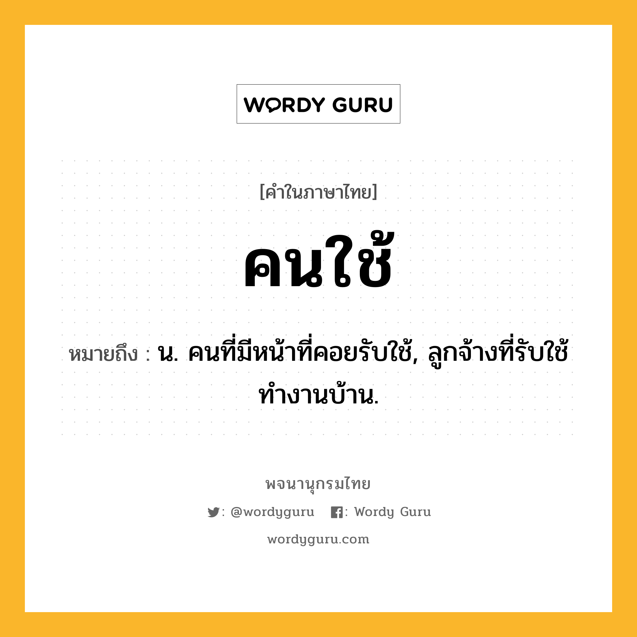 คนใช้ ความหมาย หมายถึงอะไร?, คำในภาษาไทย คนใช้ หมายถึง น. คนที่มีหน้าที่คอยรับใช้, ลูกจ้างที่รับใช้ทำงานบ้าน.