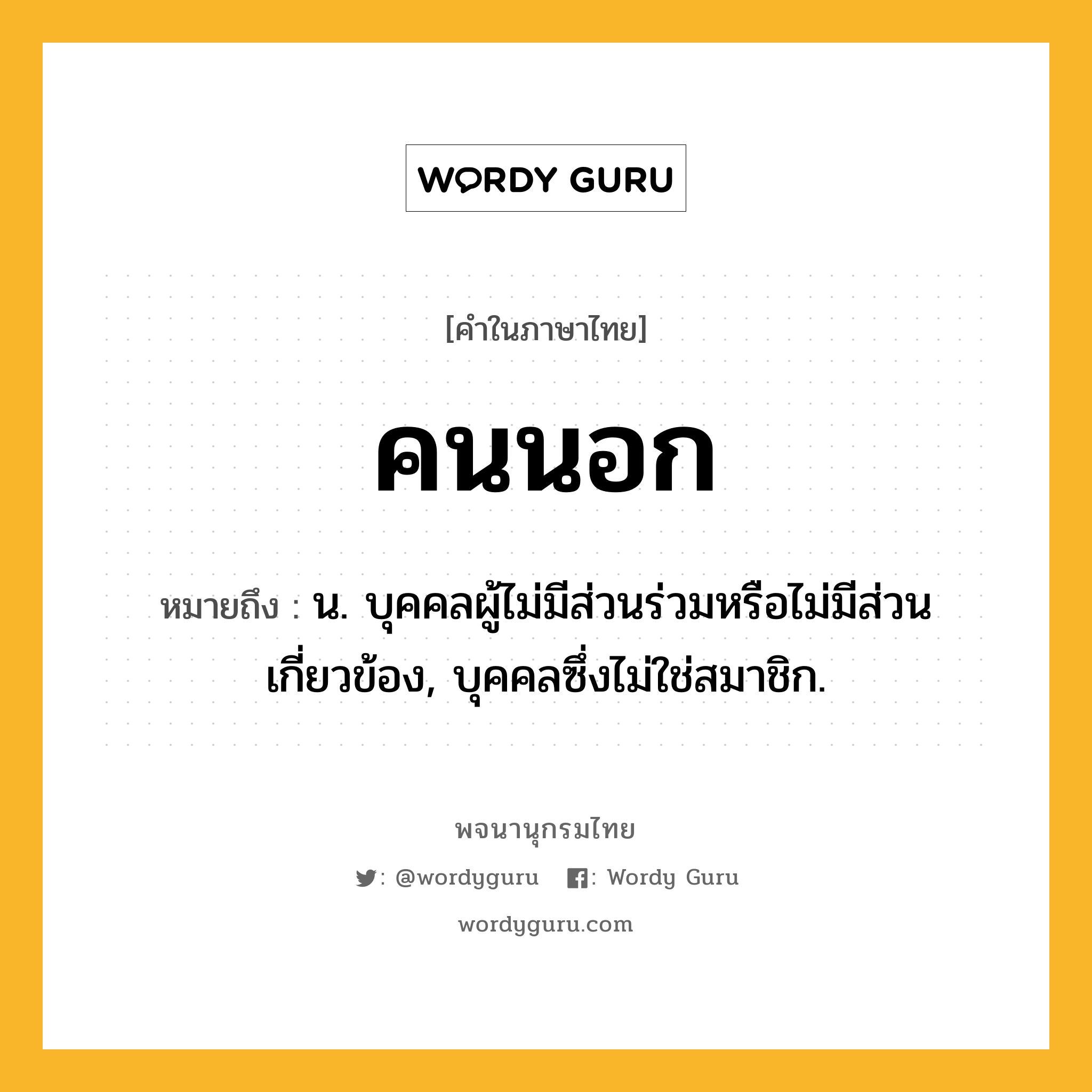 คนนอก ความหมาย หมายถึงอะไร?, คำในภาษาไทย คนนอก หมายถึง น. บุคคลผู้ไม่มีส่วนร่วมหรือไม่มีส่วนเกี่ยวข้อง, บุคคลซึ่งไม่ใช่สมาชิก.