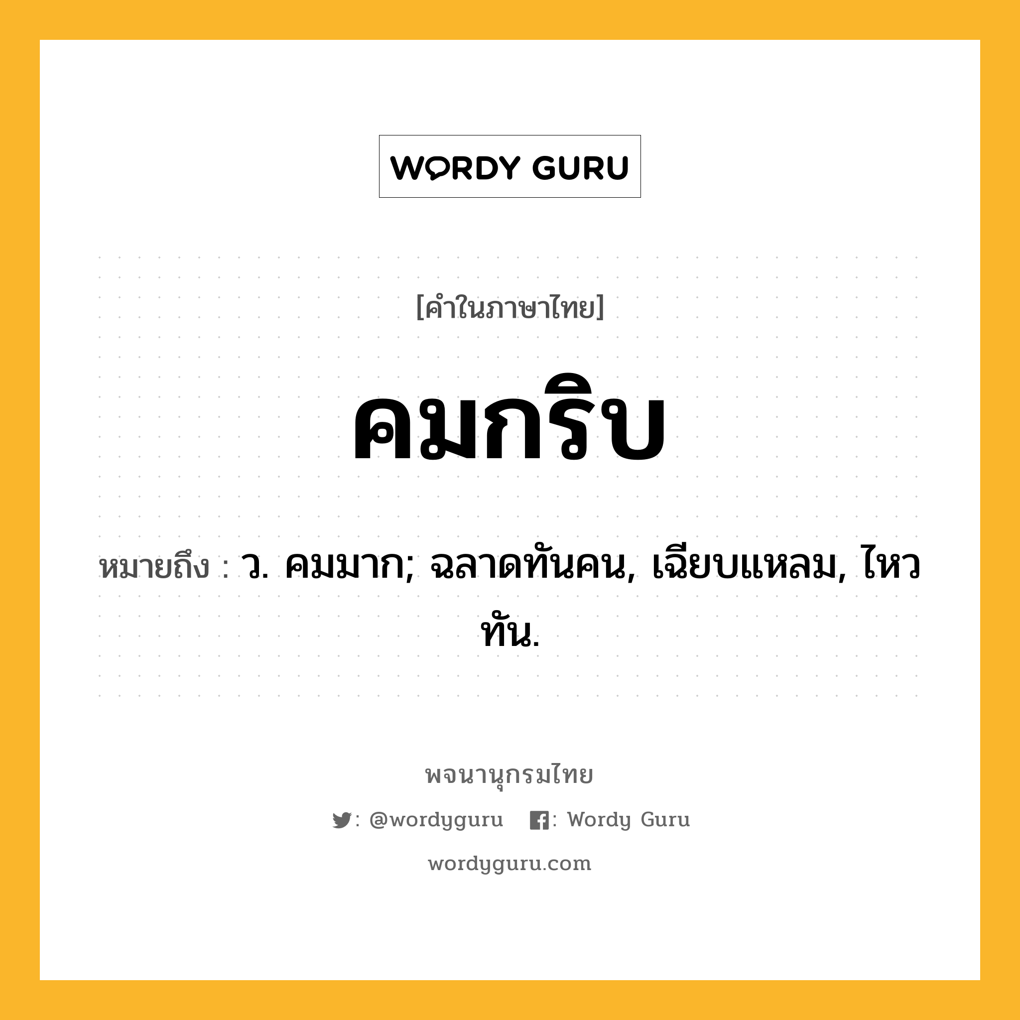 คมกริบ หมายถึงอะไร?, คำในภาษาไทย คมกริบ หมายถึง ว. คมมาก; ฉลาดทันคน, เฉียบแหลม, ไหวทัน.