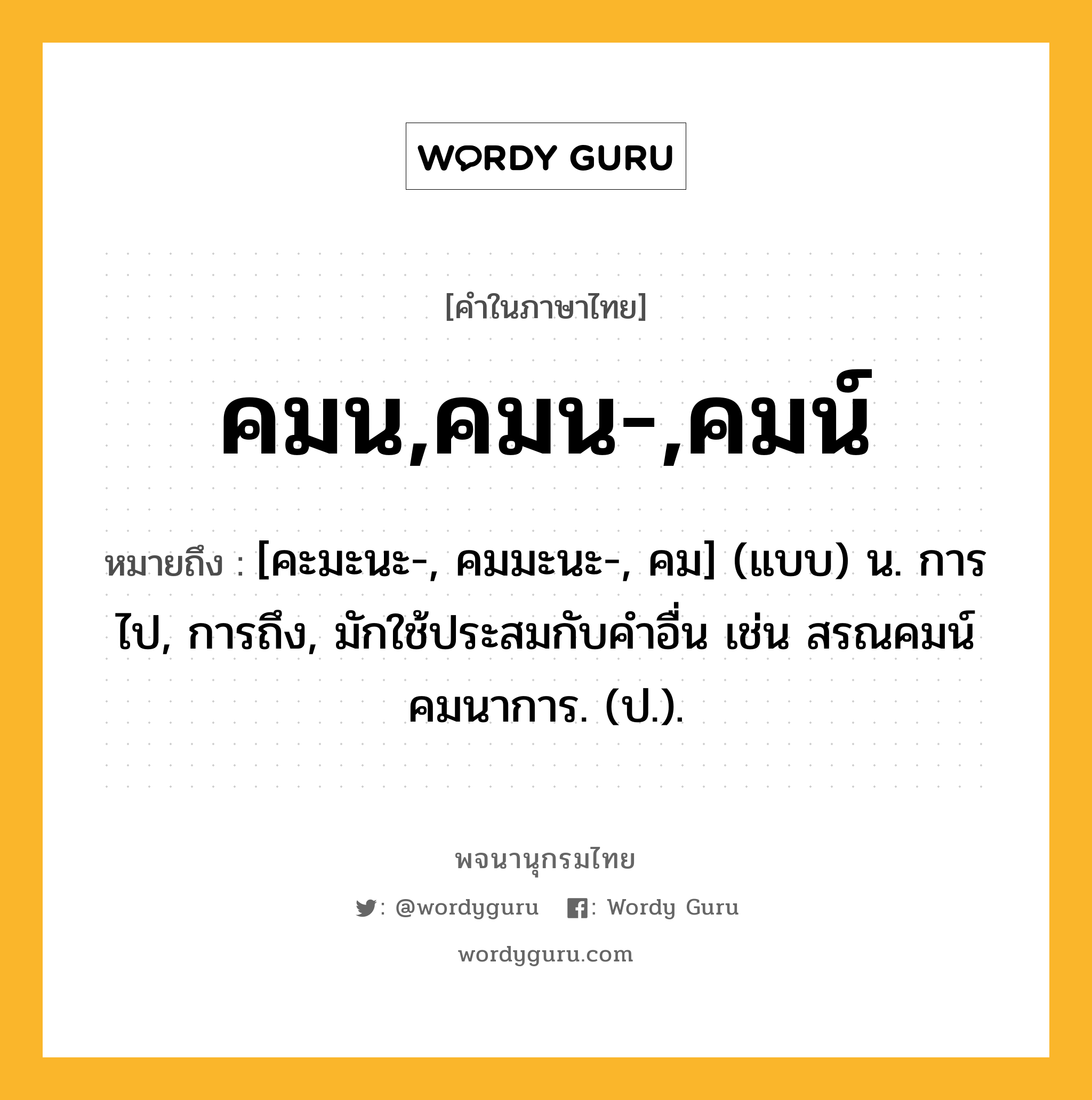 คมน,คมน-,คมน์ ความหมาย หมายถึงอะไร?, คำในภาษาไทย คมน,คมน-,คมน์ หมายถึง [คะมะนะ-, คมมะนะ-, คม] (แบบ) น. การไป, การถึง, มักใช้ประสมกับคําอื่น เช่น สรณคมน์ คมนาการ. (ป.).