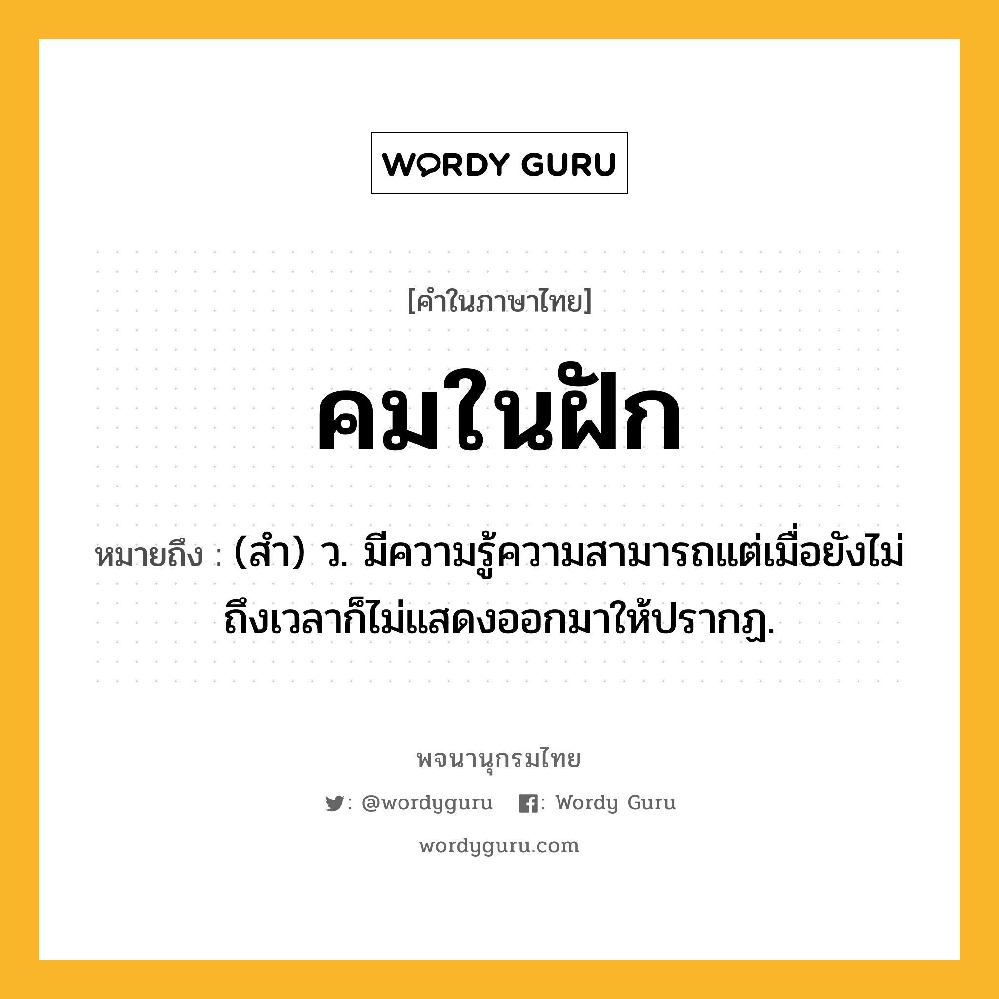 คมในฝัก ความหมาย หมายถึงอะไร?, คำในภาษาไทย คมในฝัก หมายถึง (สํา) ว. มีความรู้ความสามารถแต่เมื่อยังไม่ถึงเวลาก็ไม่แสดงออกมาให้ปรากฏ.