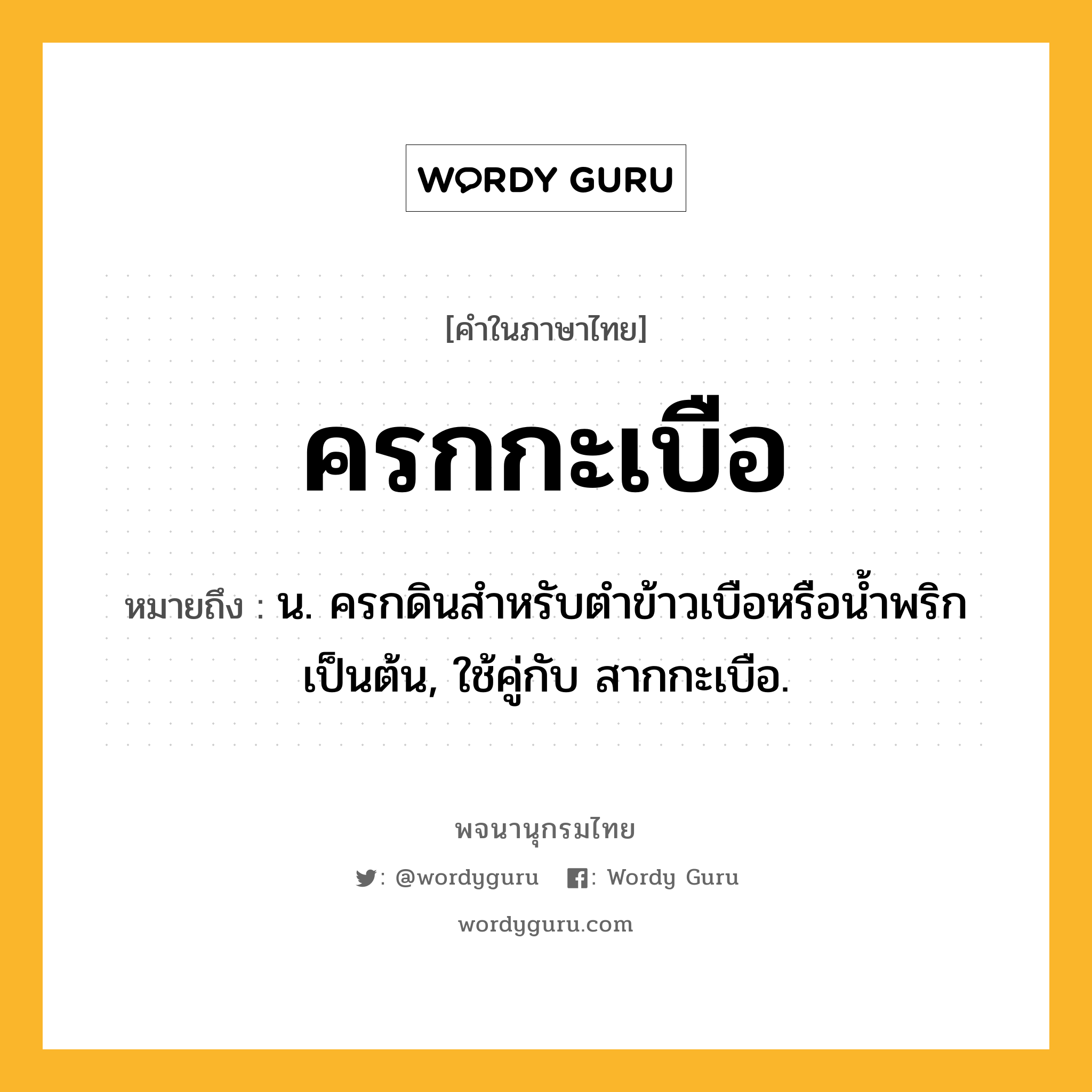 ครกกะเบือ ความหมาย หมายถึงอะไร?, คำในภาษาไทย ครกกะเบือ หมายถึง น. ครกดินสําหรับตําข้าวเบือหรือนํ้าพริกเป็นต้น, ใช้คู่กับ สากกะเบือ.