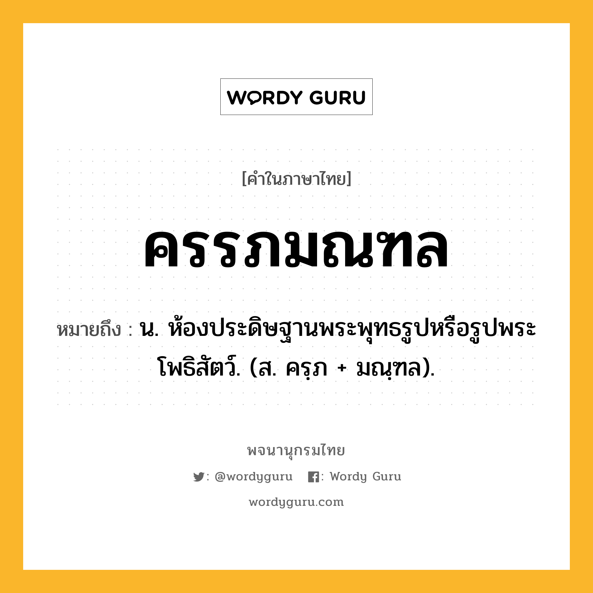 ครรภมณฑล ความหมาย หมายถึงอะไร?, คำในภาษาไทย ครรภมณฑล หมายถึง น. ห้องประดิษฐานพระพุทธรูปหรือรูปพระโพธิสัตว์. (ส. ครฺภ + มณฺฑล).
